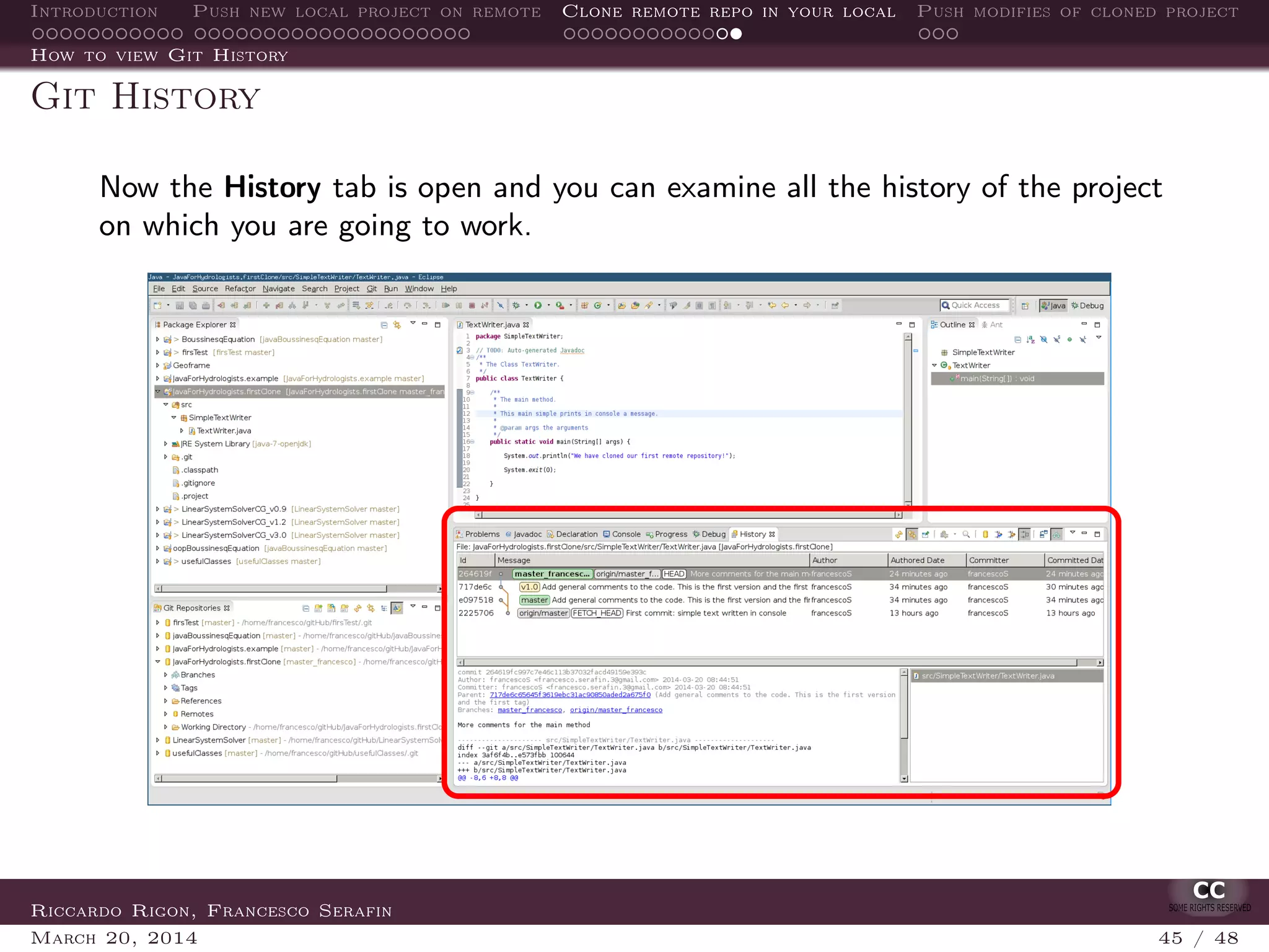 Introduction Push new local project on remote Clone remote repo in your local Push modifies of cloned project
How to view Git History
Git History
Now the History tab is open and you can examine all the history of the project
on which you are going to work.
Riccardo Rigon, Francesco Serafin
March 20, 2014 45 / 48
 