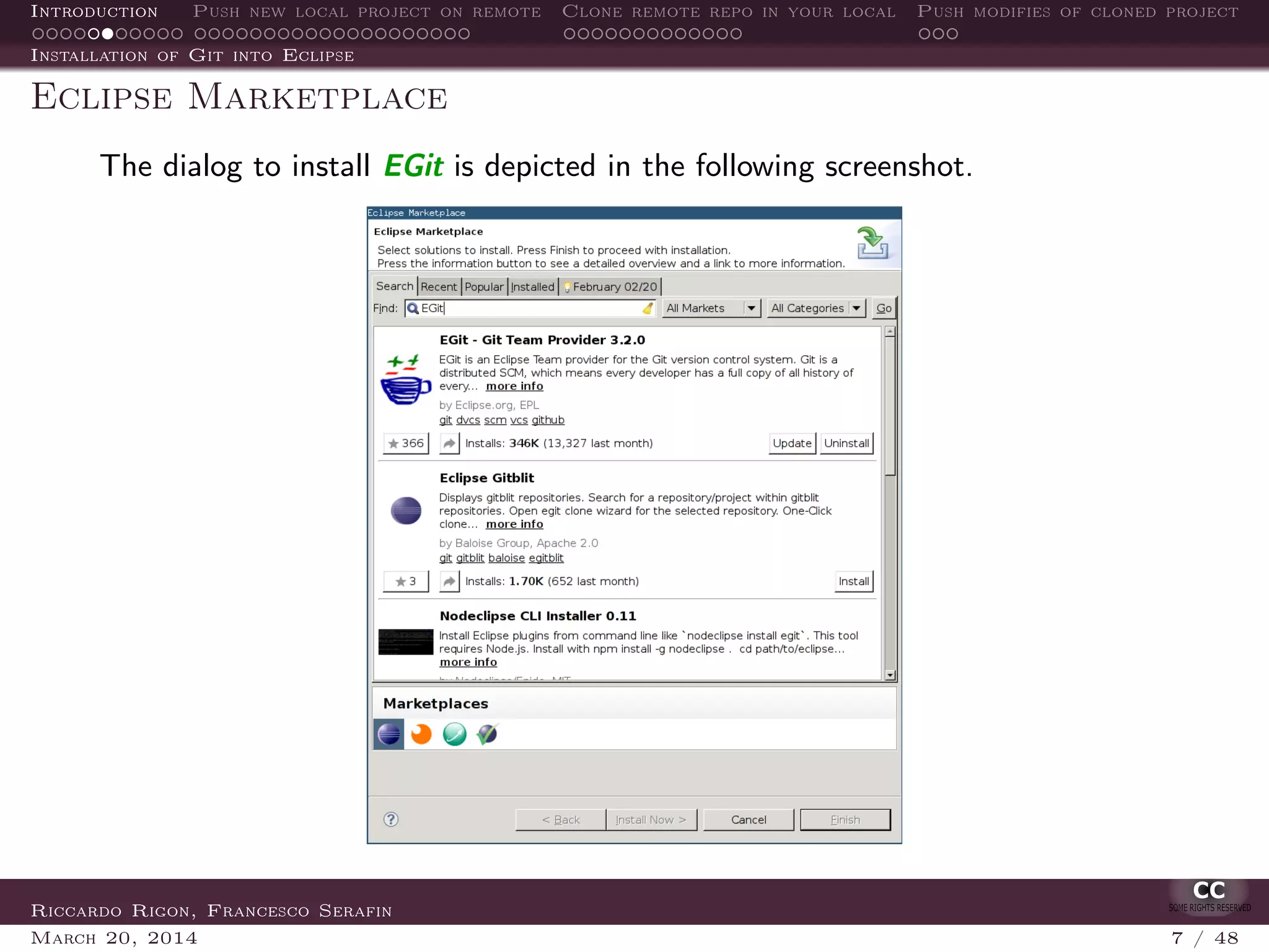 Introduction Push new local project on remote Clone remote repo in your local Push modifies of cloned project
Installation of Git into Eclipse
Eclipse Marketplace
The dialog to install EGit is depicted in the following screenshot.
Riccardo Rigon, Francesco Serafin
March 20, 2014 7 / 48
 