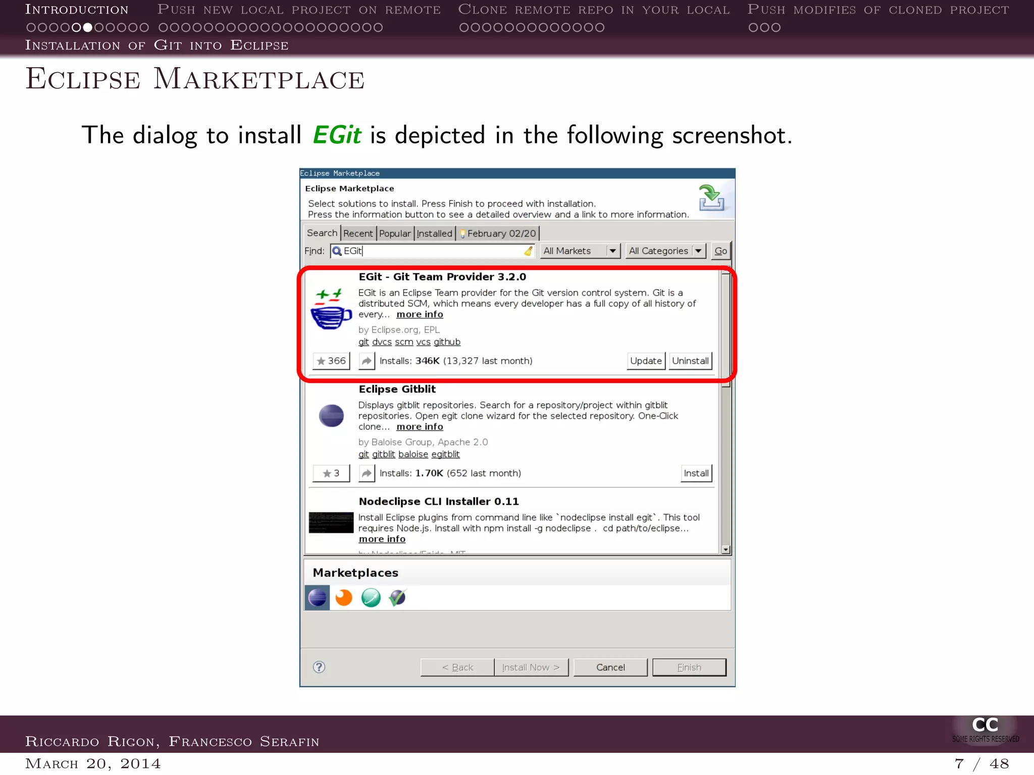 Introduction Push new local project on remote Clone remote repo in your local Push modifies of cloned project
Installation of Git into Eclipse
Eclipse Marketplace
The dialog to install EGit is depicted in the following screenshot.
Riccardo Rigon, Francesco Serafin
March 20, 2014 7 / 48
 