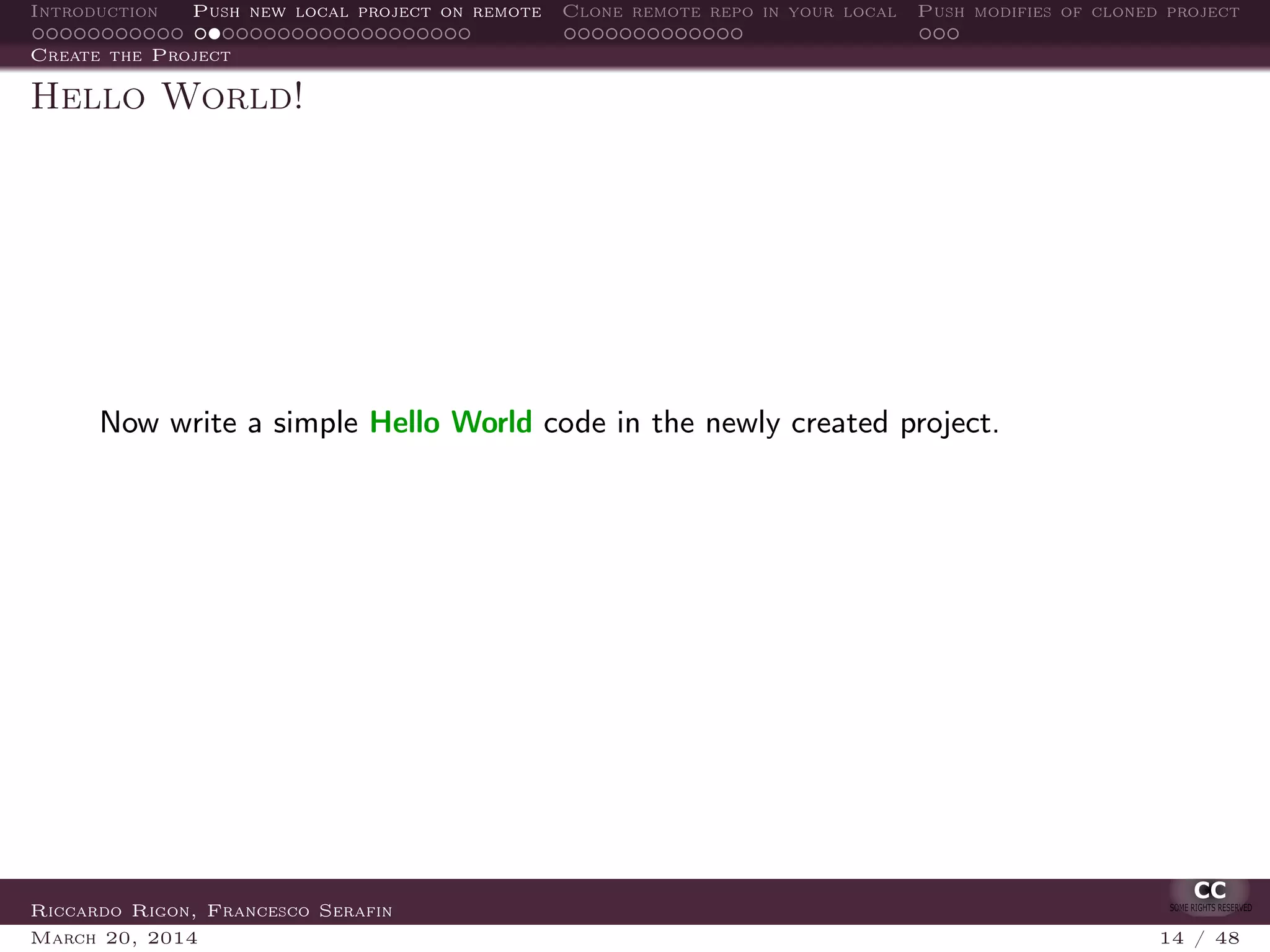 Introduction Push new local project on remote Clone remote repo in your local Push modifies of cloned project
Create the Project
Hello World!
Now write a simple Hello World code in the newly created project.
Riccardo Rigon, Francesco Serafin
March 20, 2014 14 / 48
 