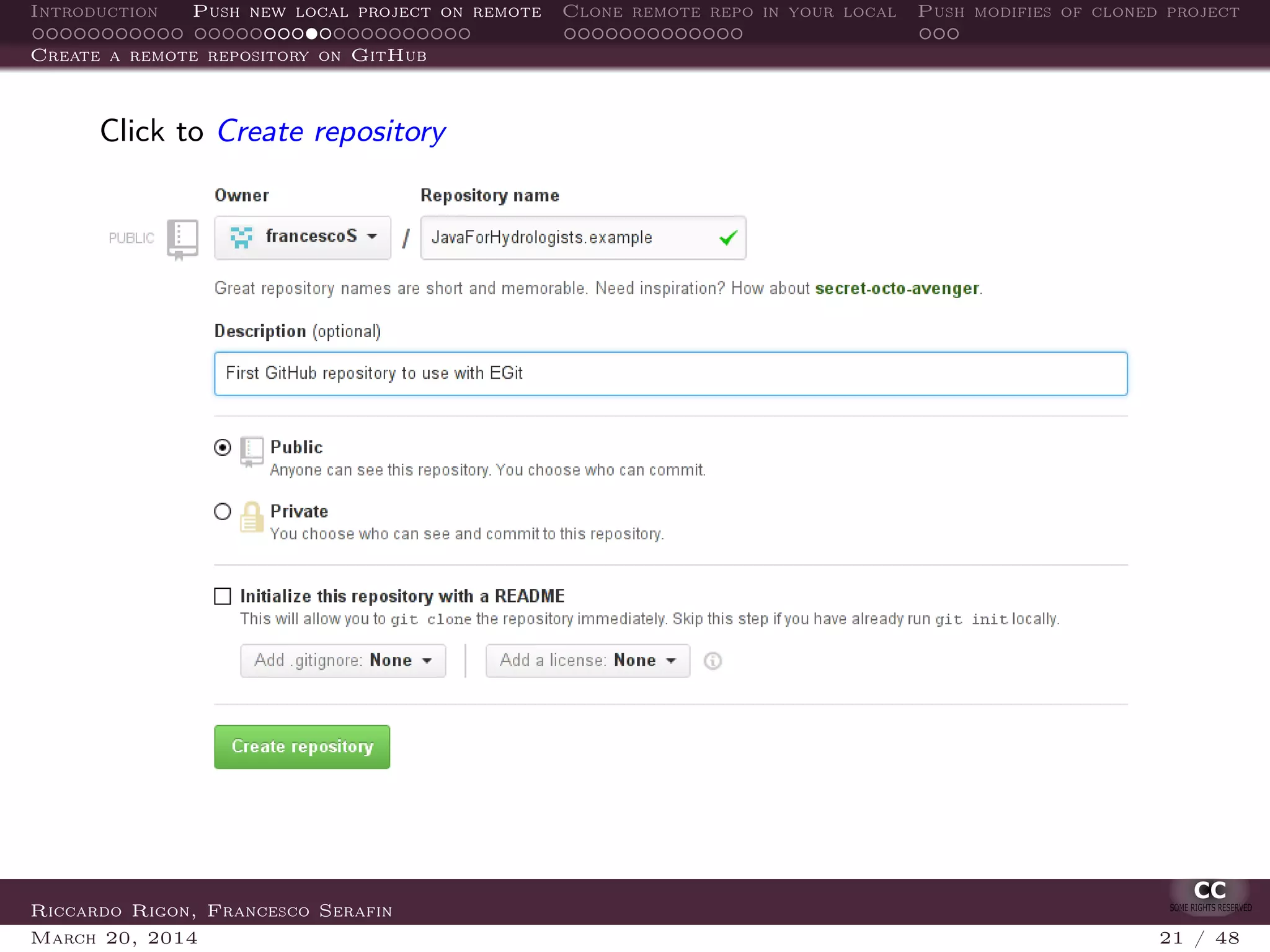 Introduction Push new local project on remote Clone remote repo in your local Push modifies of cloned project
Create a remote repository on GitHub
Click to Create repository
Riccardo Rigon, Francesco Serafin
March 20, 2014 21 / 48
 