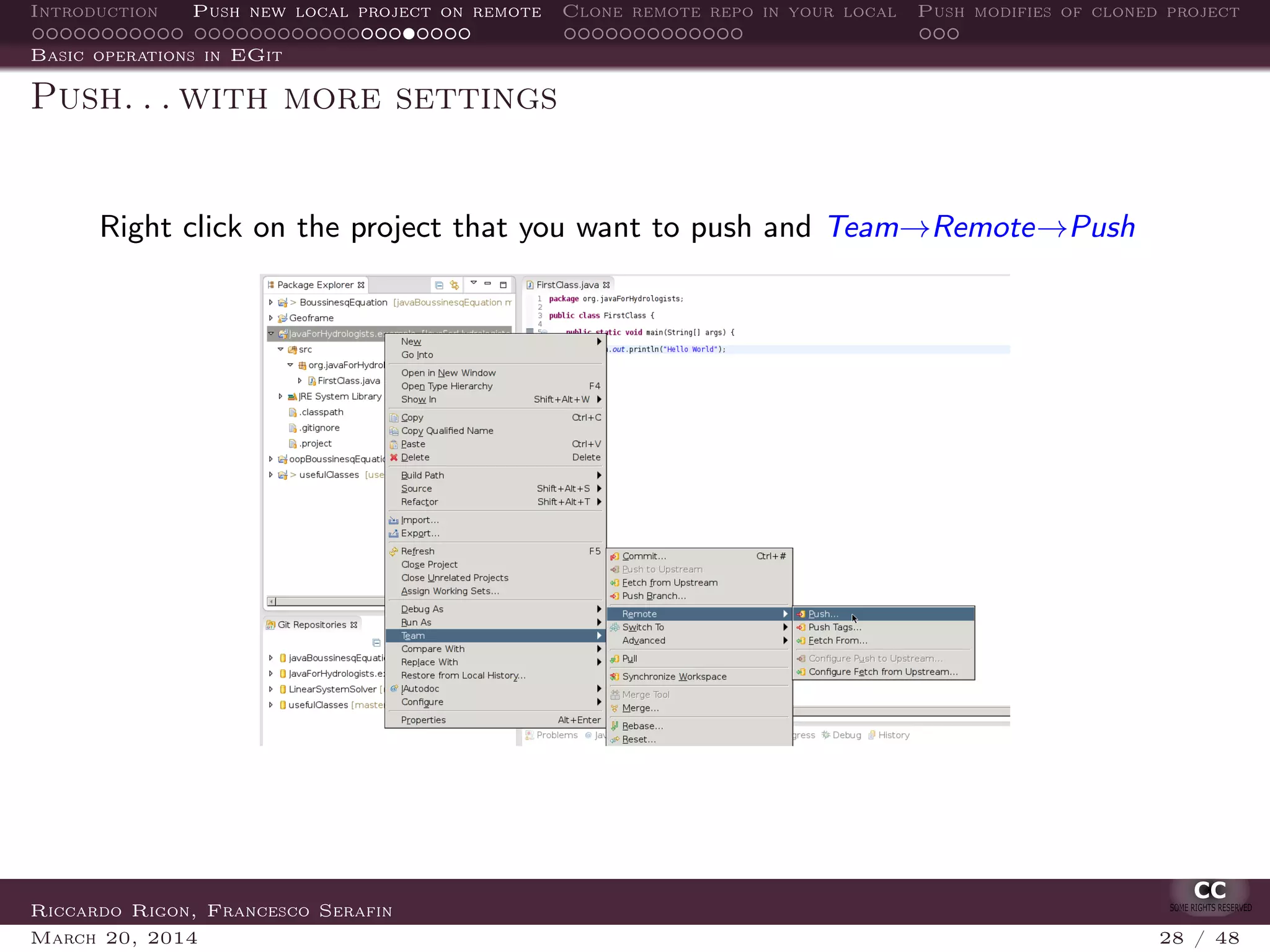Introduction Push new local project on remote Clone remote repo in your local Push modifies of cloned project
Basic operations in EGit
Push. . . with more settings
Right click on the project that you want to push and Team→Remote→Push
Riccardo Rigon, Francesco Serafin
March 20, 2014 28 / 48
 