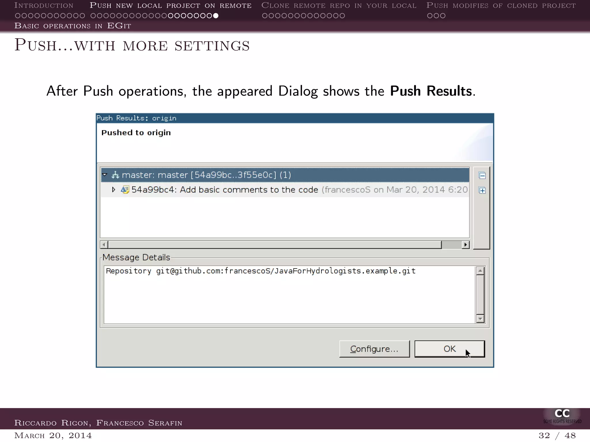 Introduction Push new local project on remote Clone remote repo in your local Push modifies of cloned project
Basic operations in EGit
Push...with more settings
After Push operations, the appeared Dialog shows the Push Results.
Riccardo Rigon, Francesco Serafin
March 20, 2014 32 / 48
 