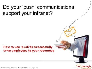 Do your ‘push’ communications
  support your intranet?




   How to use ‘push’ to successfully
   drive employees to your resources




for Intranet Tour Webinar, March 24, 2008, www.ragan.com
 