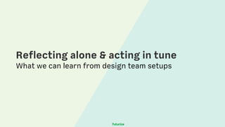 Reflecting alone & acting in tune
What we can learn from design team setups
 