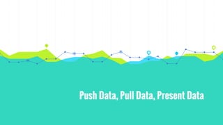 Push Data, Pull Data, Present Data
 