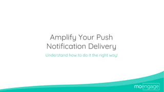 Amplify Your Push
Notification Delivery
Understand how to do it the right way!
 
