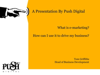 A Presentation By Push Digital What is e-marketing? How can I use it to drive my business? Tom Griffiths Head of Business Development 