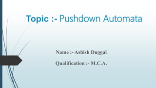 Topic :- Pushdown Automata
Name :- Ashish Duggal
Qualification :- M.C.A.
 