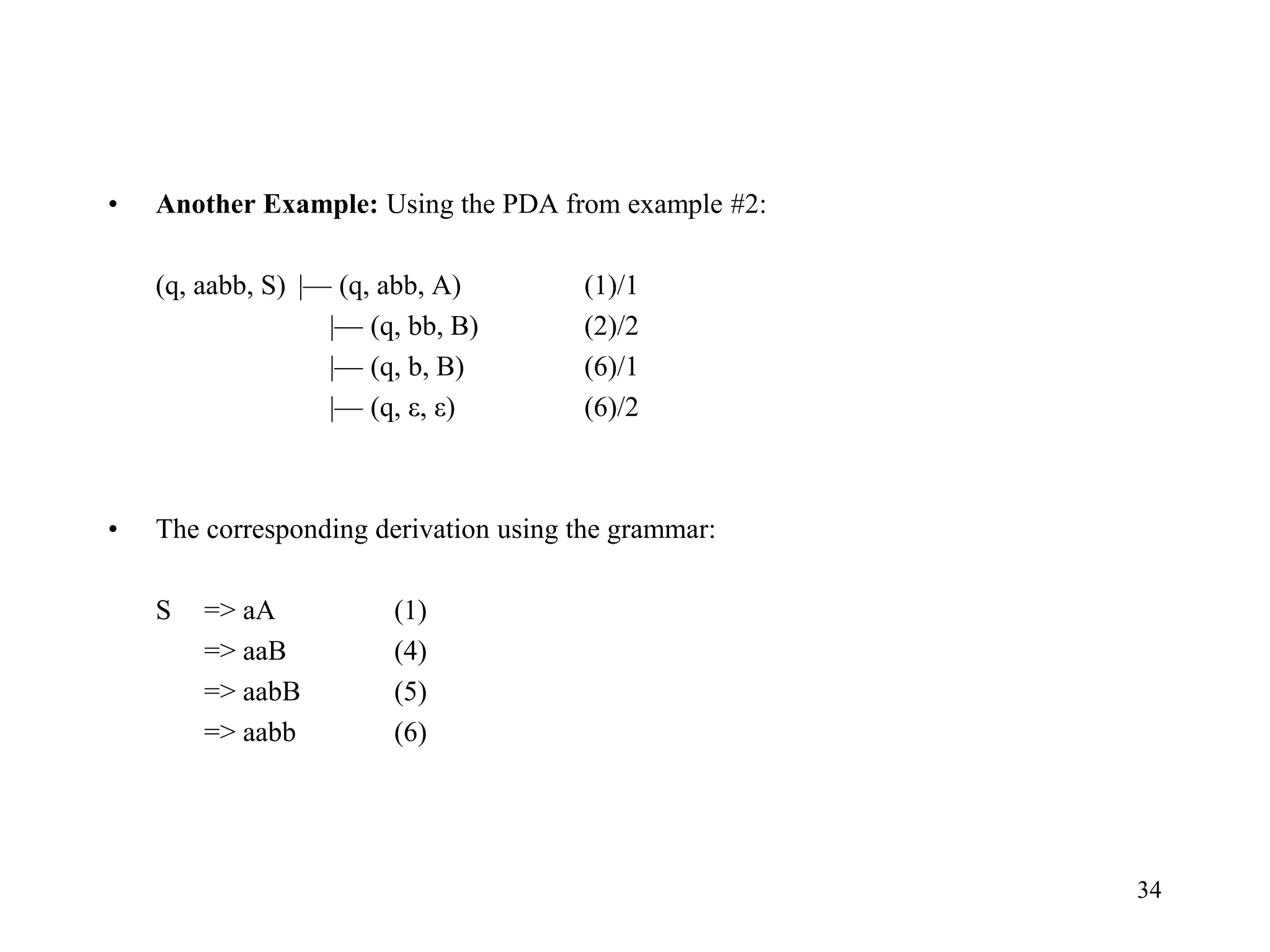 34
• Another Example: Using the PDA from example #2:
(q, aabb, S) |— (q, abb, A) (1)/1
|— (q, bb, B) (2)/2
|— (q, b, B) (6)/1
|— (q, ε, ε) (6)/2
• The corresponding derivation using the grammar:
S => aA (1)
=> aaB (4)
=> aabB (5)
=> aabb (6)
 
