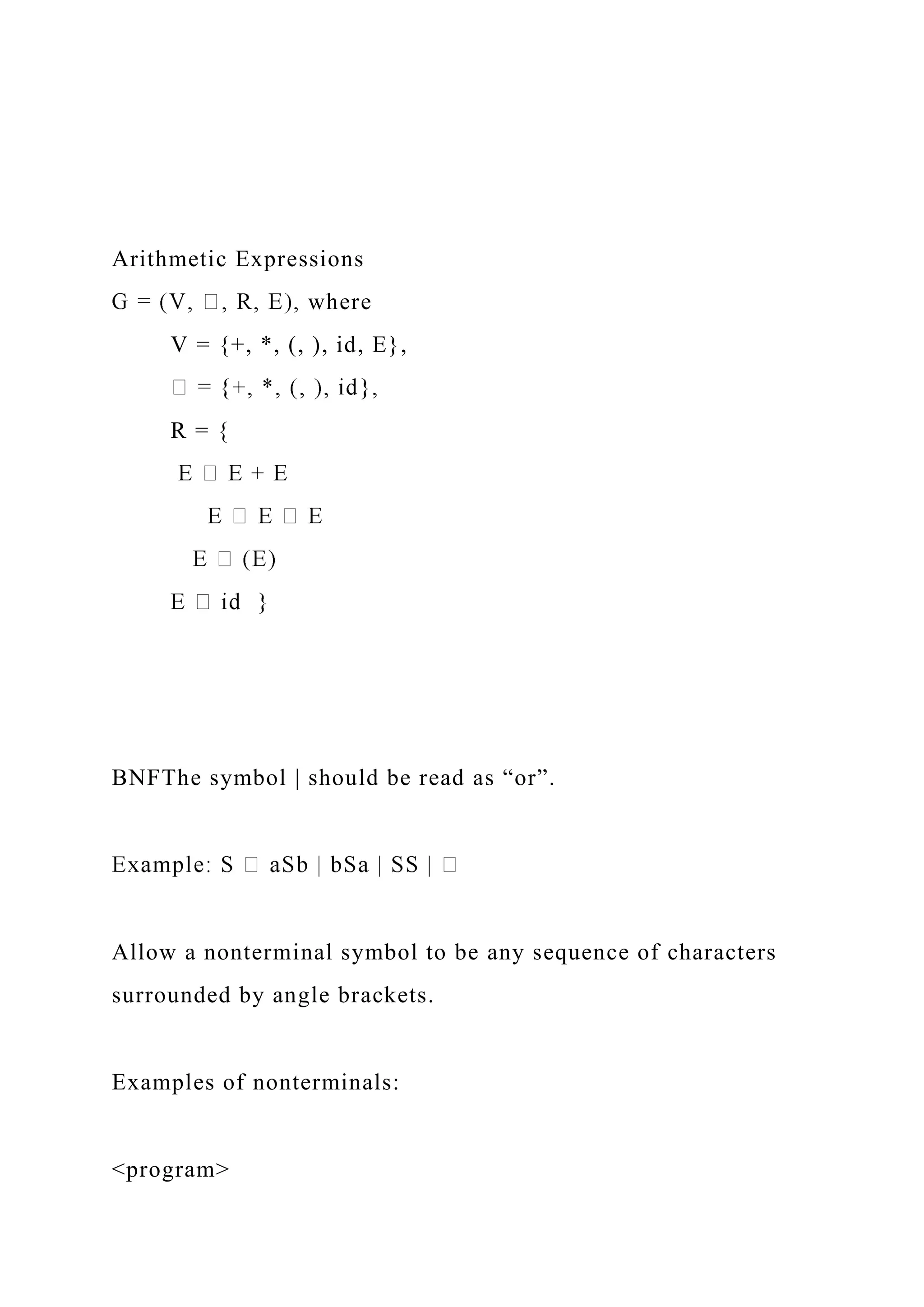 Arithmetic Expressions
where
V = {+, *, (, ), id, E},
R = {
BNFThe symbol | should be read as “or”.
Allow a nonterminal symbol to be any sequence of characters
surrounded by angle brackets.
Examples of nonterminals:
<program>
 