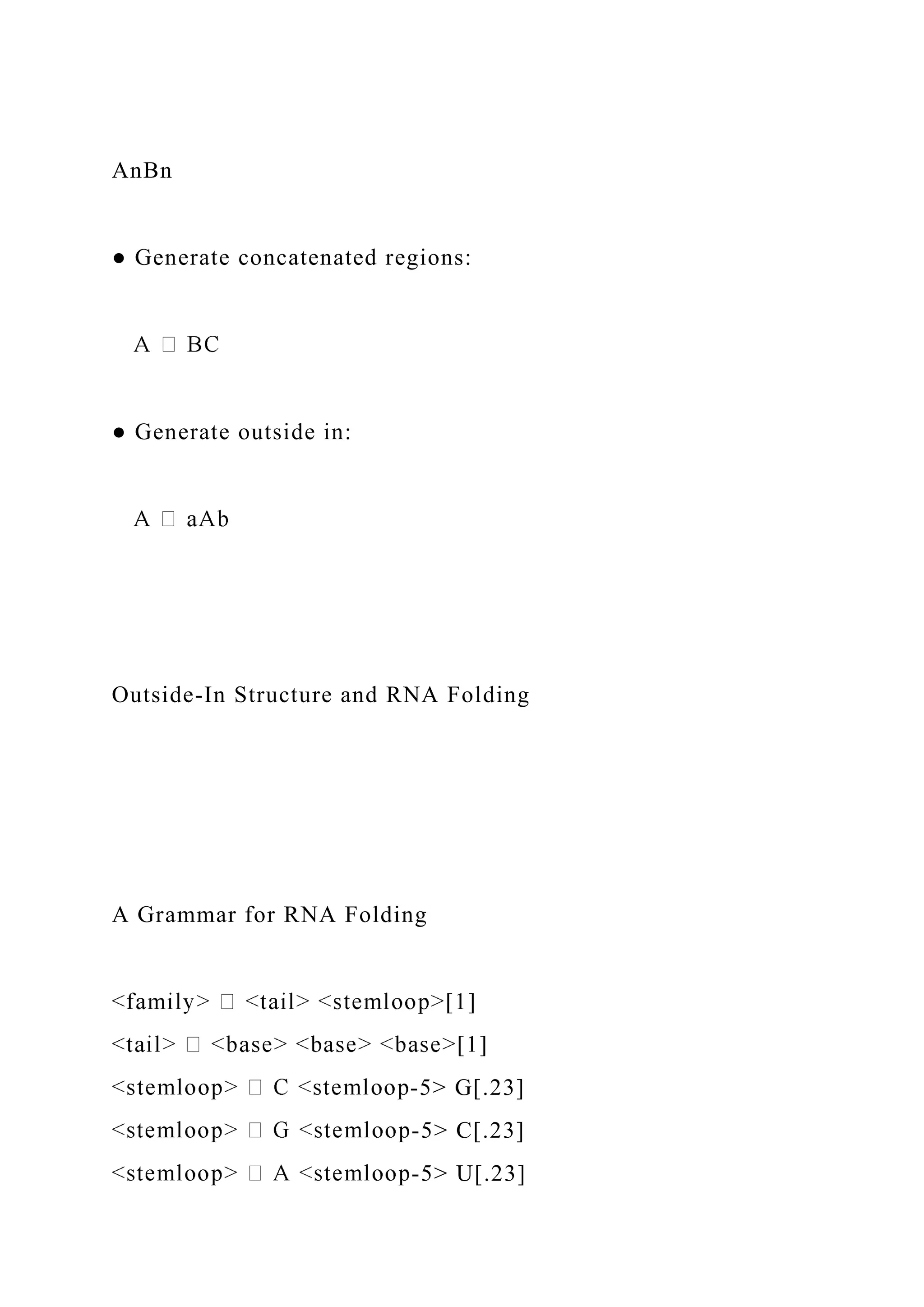 AnBn
● Generate concatenated regions:
● Generate outside in:
Outside-In Structure and RNA Folding
A Grammar for RNA Folding
-5> G[.23]
-5> C[.23]
-5> U[.23]
 