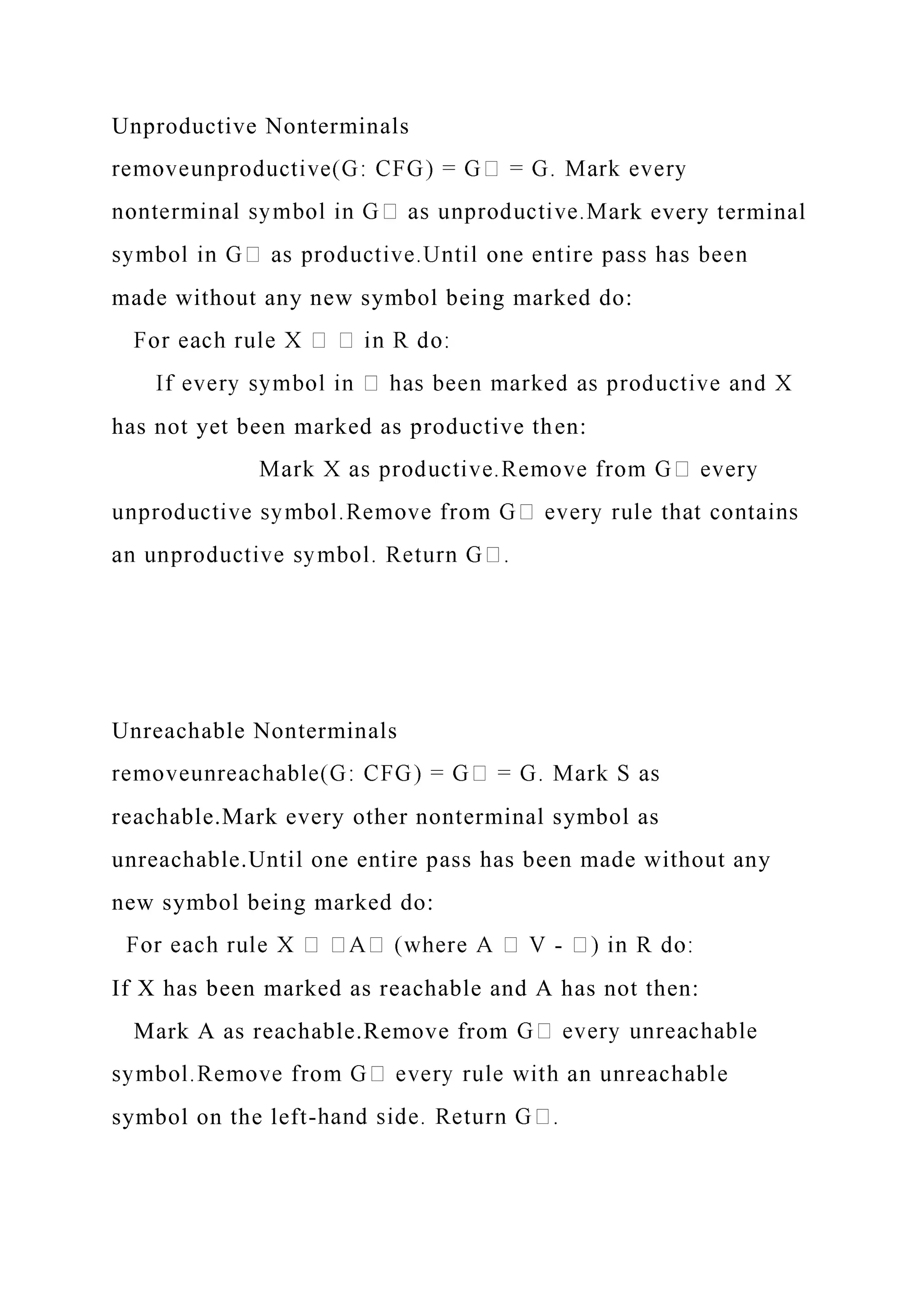 Unproductive Nonterminals
rk every terminal
made without any new symbol being marked do:
has not yet been marked as productive then:
Unreachable Nonterminals
reachable.Mark every other nonterminal symbol as
unreachable.Until one entire pass has been made without any
new symbol being marked do:
-
If X has been marked as reachable and A has not then:
Mark A as reachable.Remove from
symbol on the left-
 