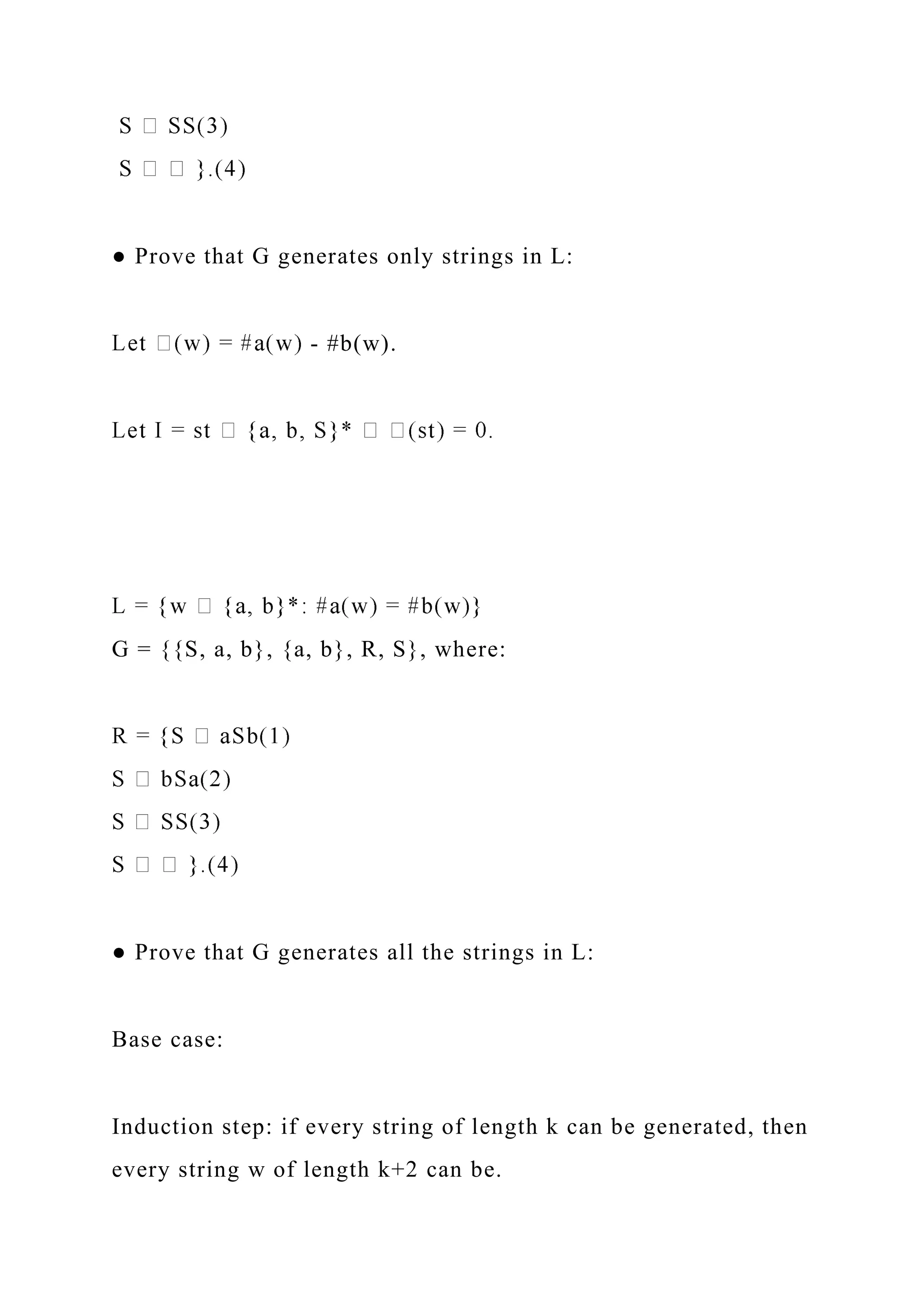 ● Prove that G generates only strings in L:
- #b(w).
G = {{S, a, b}, {a, b}, R, S}, where:
● Prove that G generates all the strings in L:
Base case:
Induction step: if every string of length k can be generated, then
every string w of length k+2 can be.
 