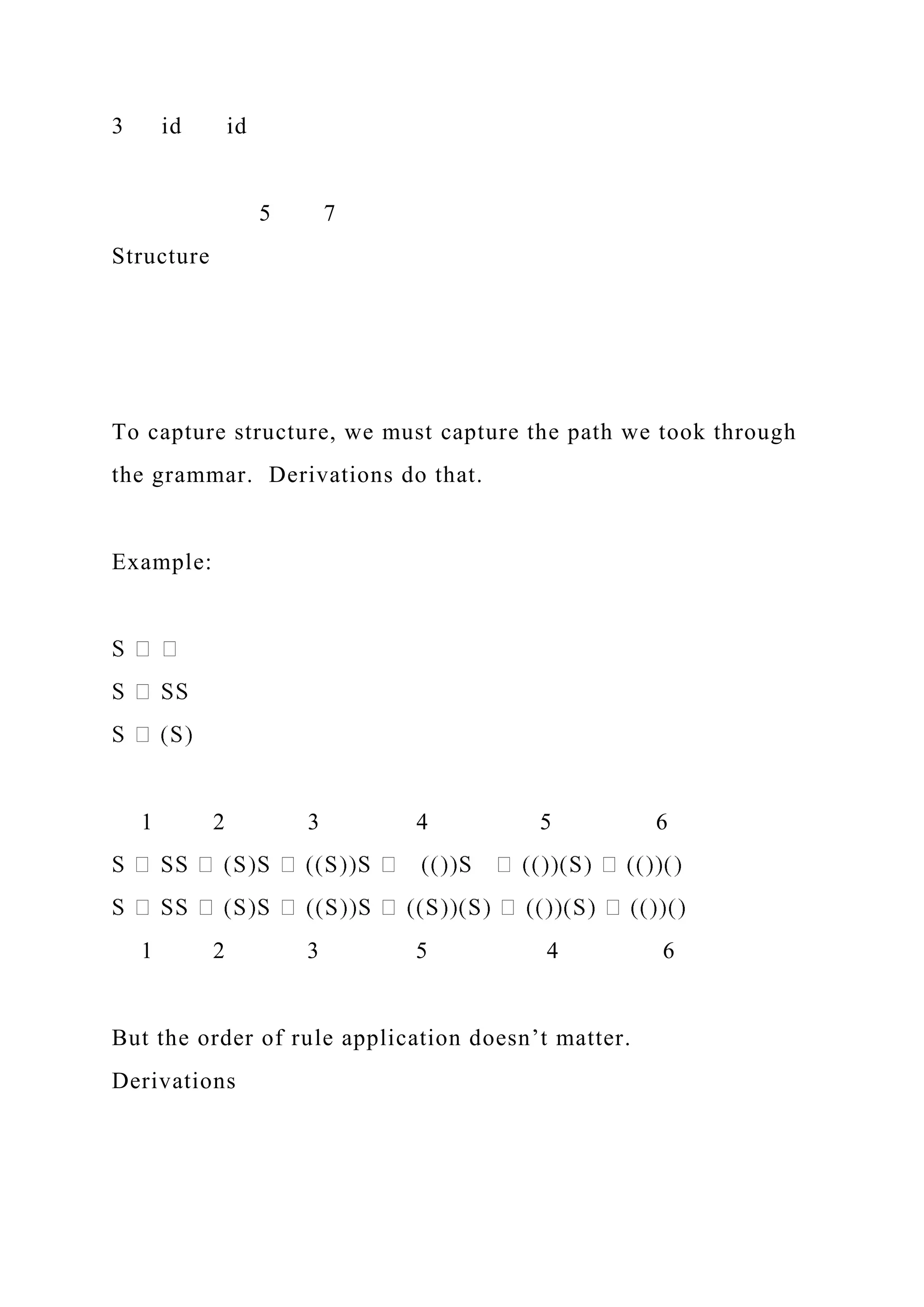 3 id id
5 7
Structure
To capture structure, we must capture the path we took through
the grammar. Derivations do that.
Example:
1 2 3 4 5 6
1 2 3 5 4 6
But the order of rule application doesn’t matter.
Derivations
 