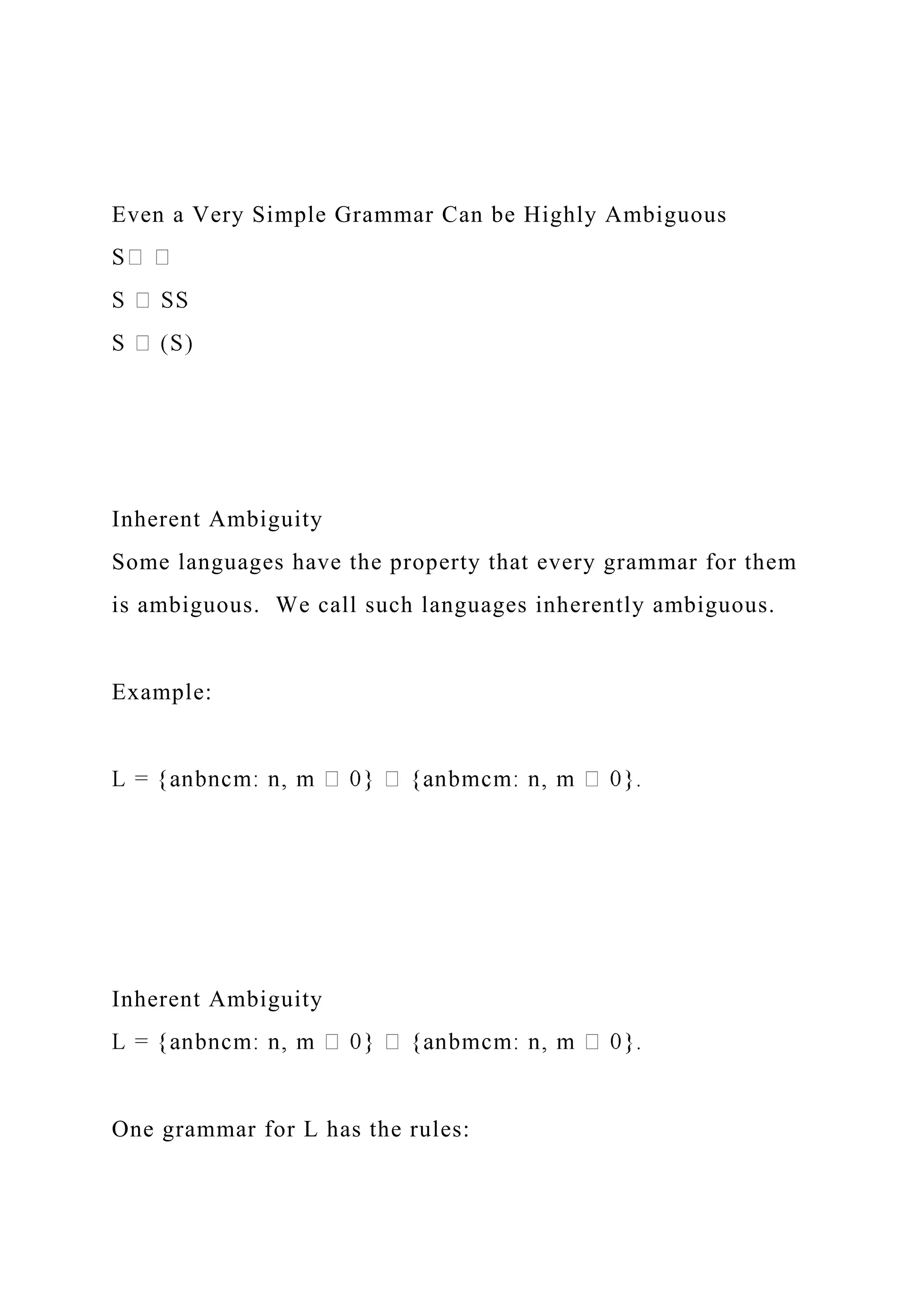 Even a Very Simple Grammar Can be Highly Ambiguous
Inherent Ambiguity
Some languages have the property that every grammar for them
is ambiguous. We call such languages inherently ambiguous.
Example:
Inherent Ambiguity
One grammar for L has the rules:
 