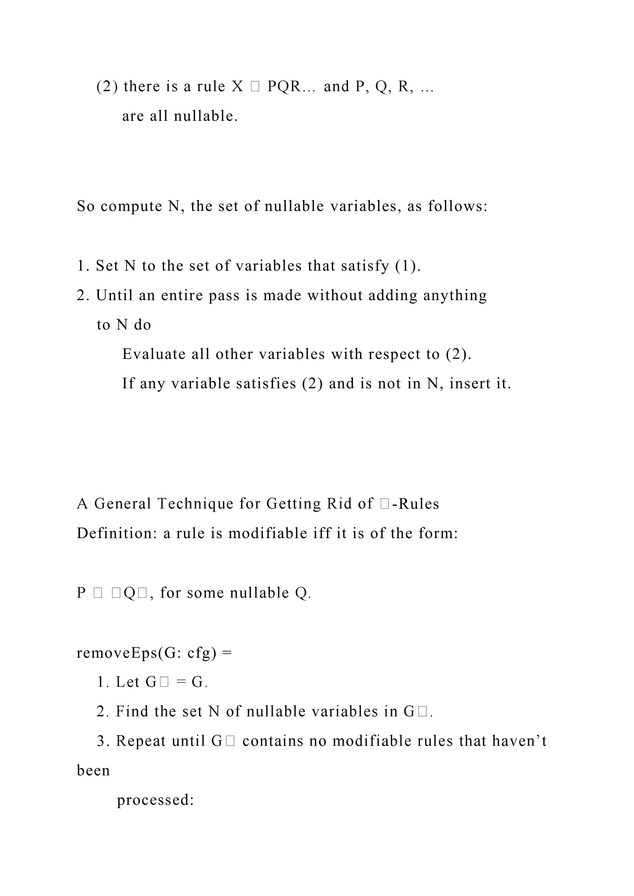 are all nullable.
So compute N, the set of nullable variables, as follows:
1. Set N to the set of variables that satisfy (1).
2. Until an entire pass is made without adding anything
to N do
Evaluate all other variables with respect to (2).
If any variable satisfies (2) and is not in N, insert it.
-Rules
Definition: a rule is modifiable iff it is of the form:
removeEps(G: cfg) =
3.
been
processed:
 