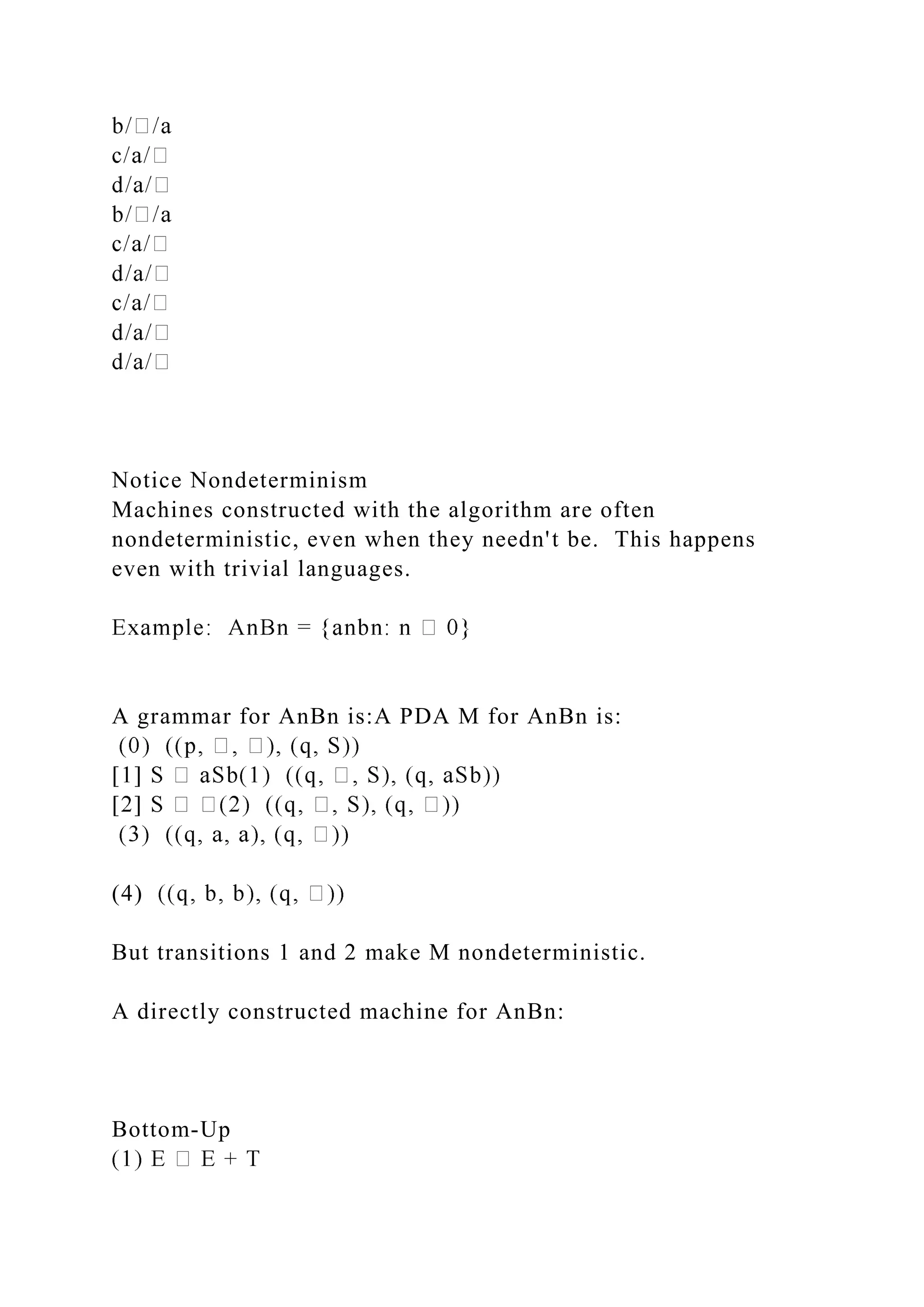 Notice Nondeterminism
Machines constructed with the algorithm are often
nondeterministic, even when they needn't be. This happens
even with trivial languages.
A grammar for AnBn is:A PDA M for AnBn is:
(4)
But transitions 1 and 2 make M nondeterministic.
A directly constructed machine for AnBn:
Bottom-Up
 