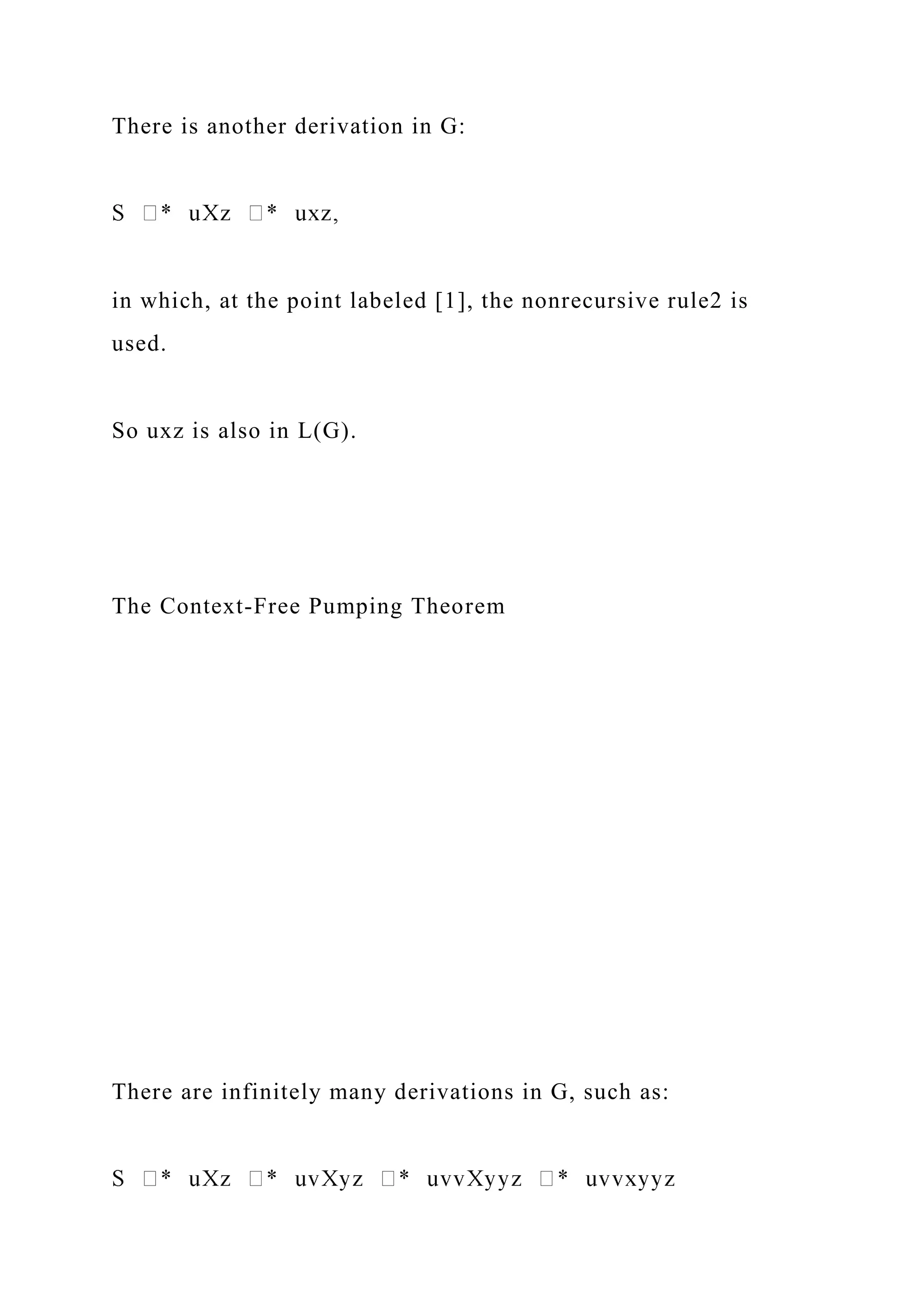 There is another derivation in G:
in which, at the point labeled [1], the nonrecursive rule2 is
used.
So uxz is also in L(G).
The Context-Free Pumping Theorem
There are infinitely many derivations in G, such as:
 