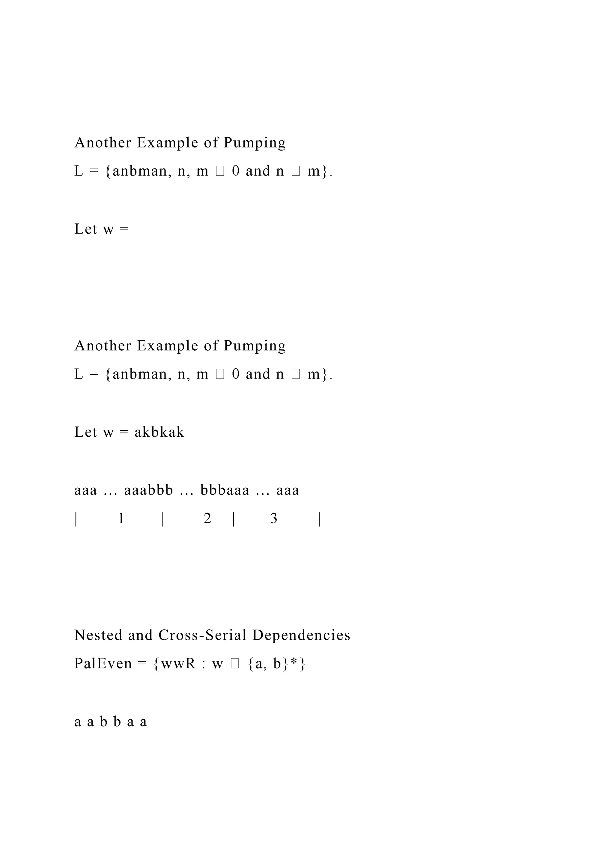 Another Example of Pumping
Let w =
Another Example of Pumping
Let w = akbkak
aaa … aaabbb … bbbaaa … aaa
| 1 | 2 | 3 |
Nested and Cross-Serial Dependencies
a a b b a a
 