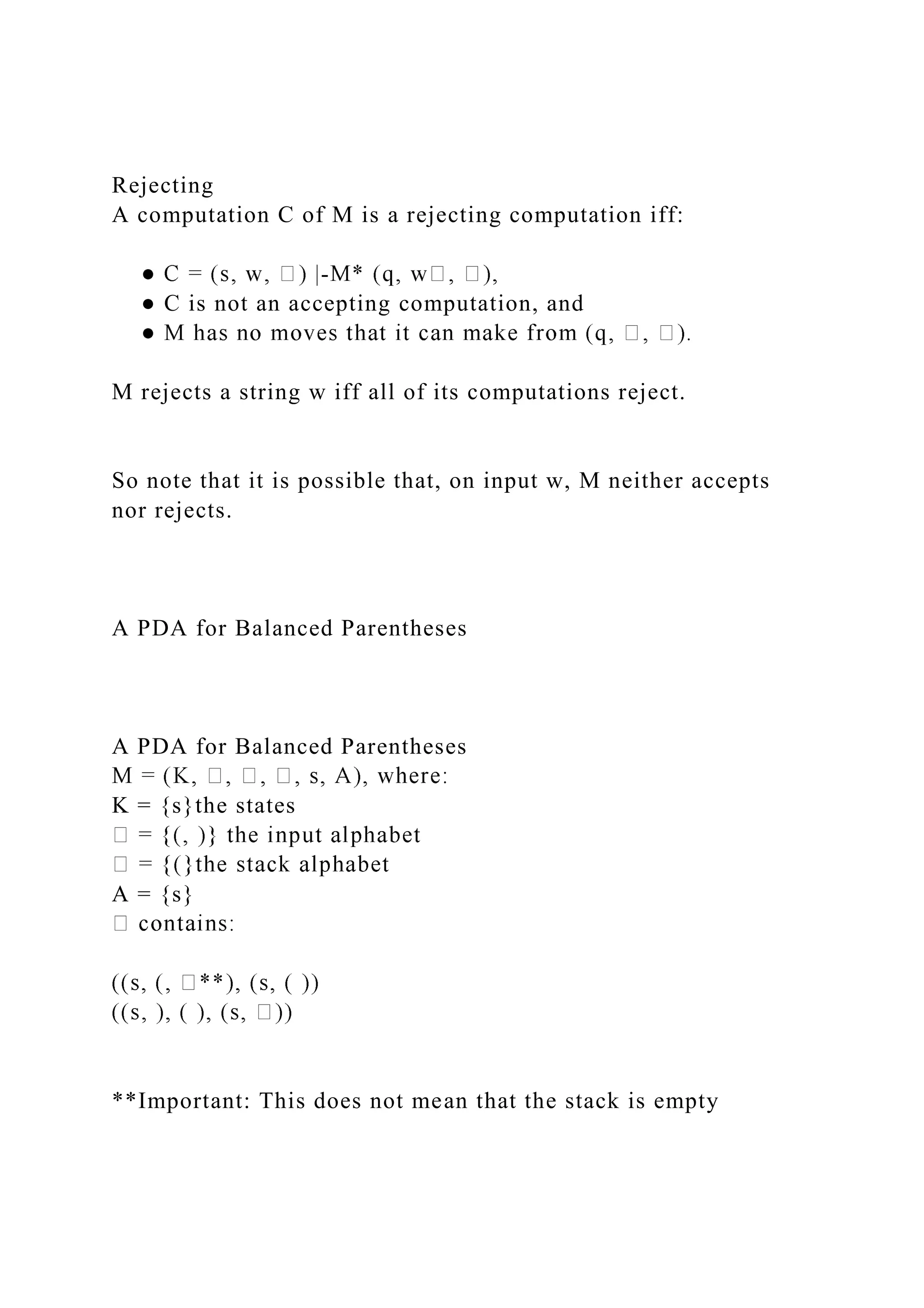 Rejecting
A computation C of M is a rejecting computation iff:
-
● C is not an accepting computation, and
M rejects a string w iff all of its computations reject.
So note that it is possible that, on input w, M neither accepts
nor rejects.
A PDA for Balanced Parentheses
A PDA for Balanced Parentheses
K = {s}the states
A = {s}
**Important: This does not mean that the stack is empty
 
