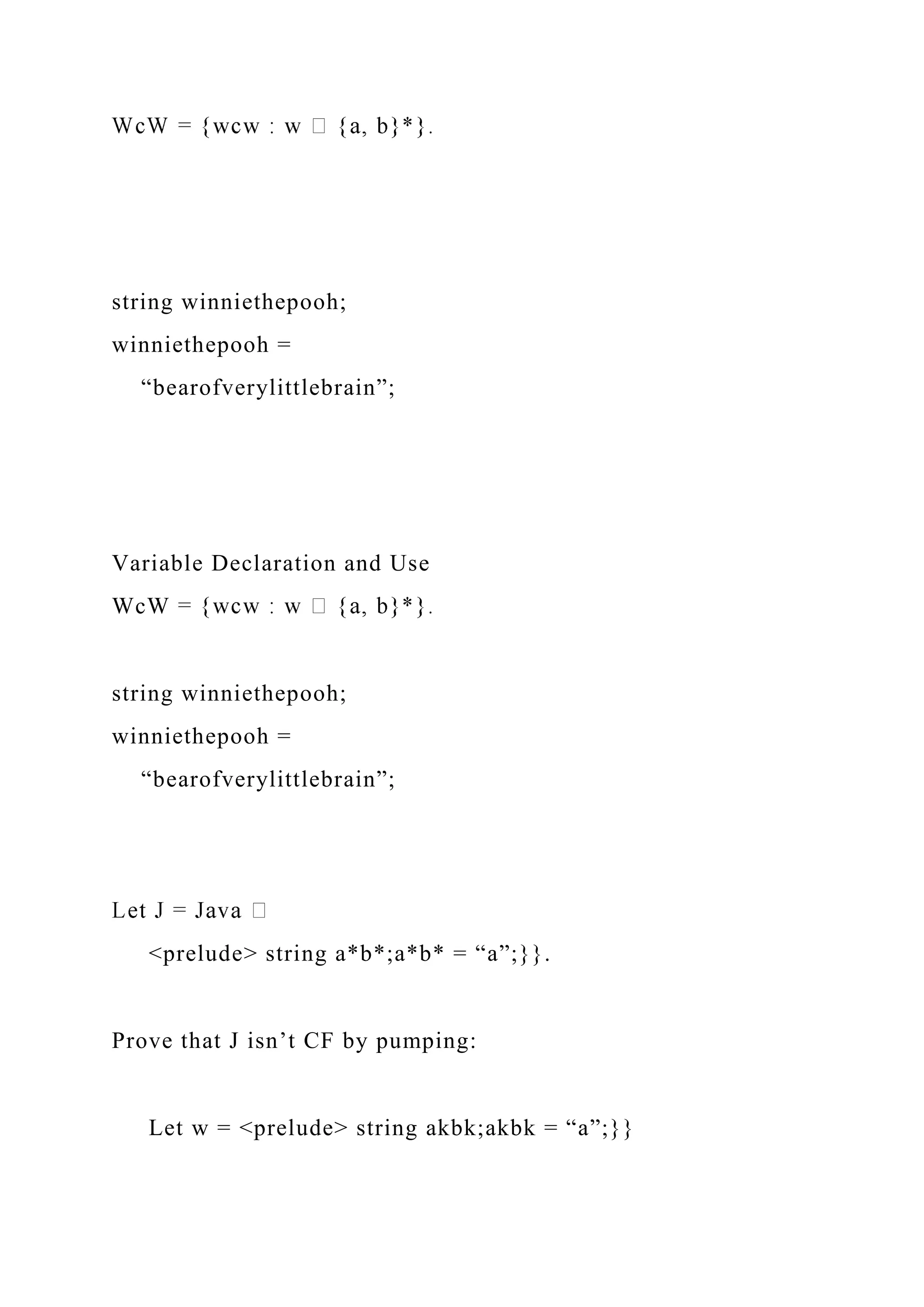 string winniethepooh;
winniethepooh =
“bearofverylittlebrain”;
Variable Declaration and Use
WcW
string winniethepooh;
winniethepooh =
“bearofverylittlebrain”;
<prelude> string a*b*;a*b* = “a”;}}.
Prove that J isn’t CF by pumping:
Let w = <prelude> string akbk;akbk = “a”;}}
 