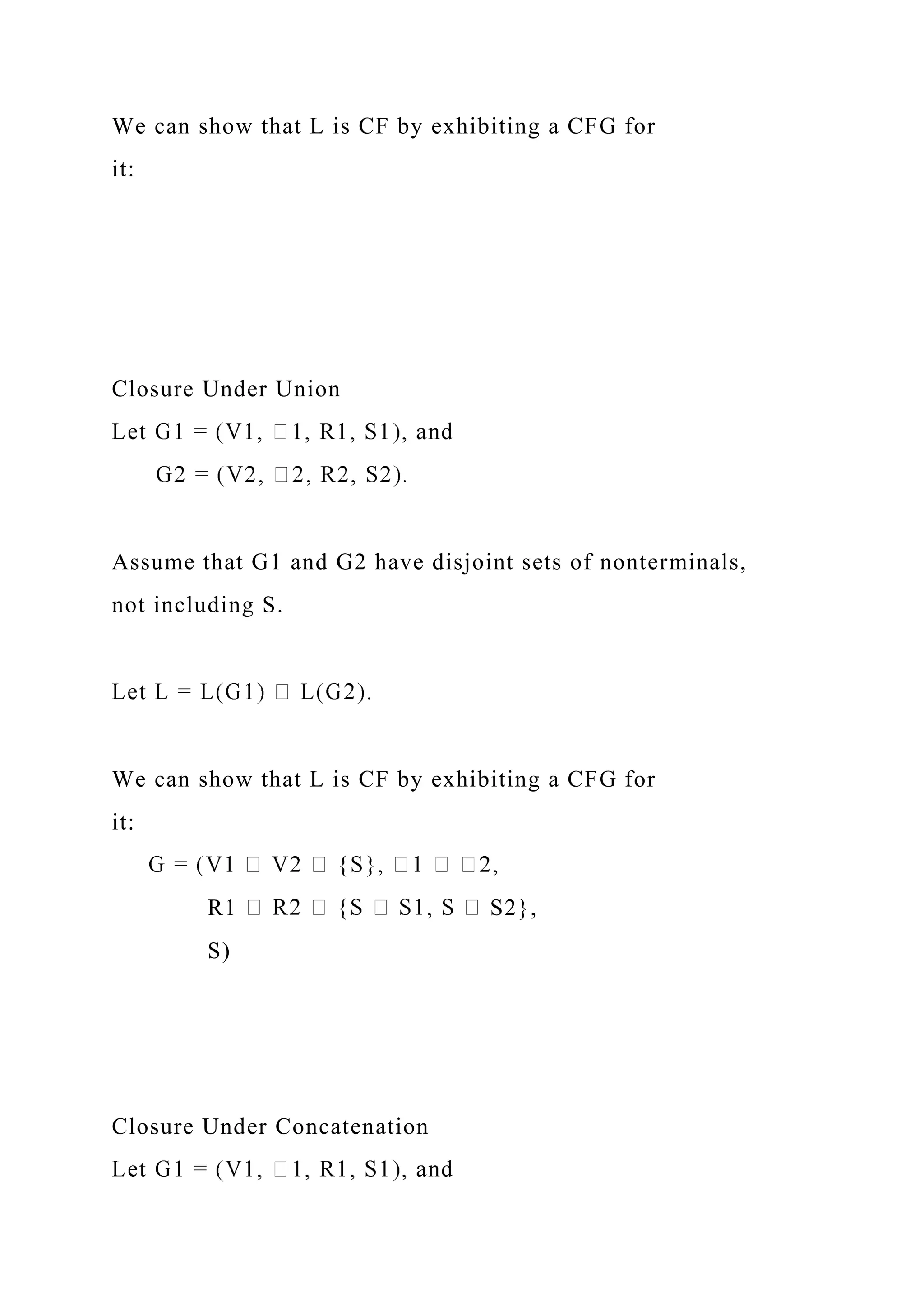 We can show that L is CF by exhibiting a CFG for
it:
Closure Under Union
Assume that G1 and G2 have disjoint sets of nonterminals,
not including S.
We can show that L is CF by exhibiting a CFG for
it:
R1 S2},
S)
Closure Under Concatenation
 