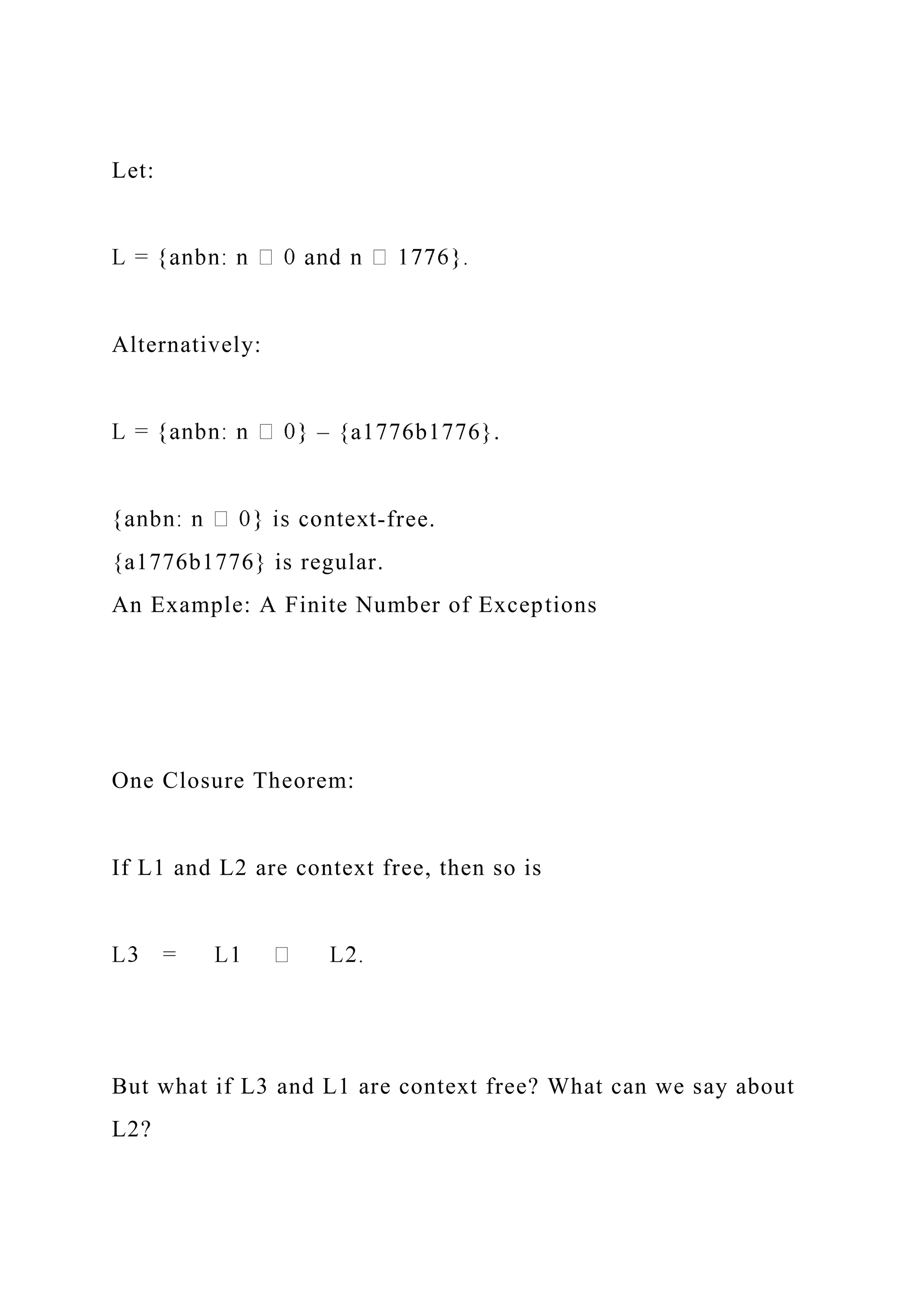 Let:
Alternatively:
– {a1776b1776}.
-free.
{a1776b1776} is regular.
An Example: A Finite Number of Exceptions
One Closure Theorem:
If L1 and L2 are context free, then so is
But what if L3 and L1 are context free? What can we say about
L2?
 