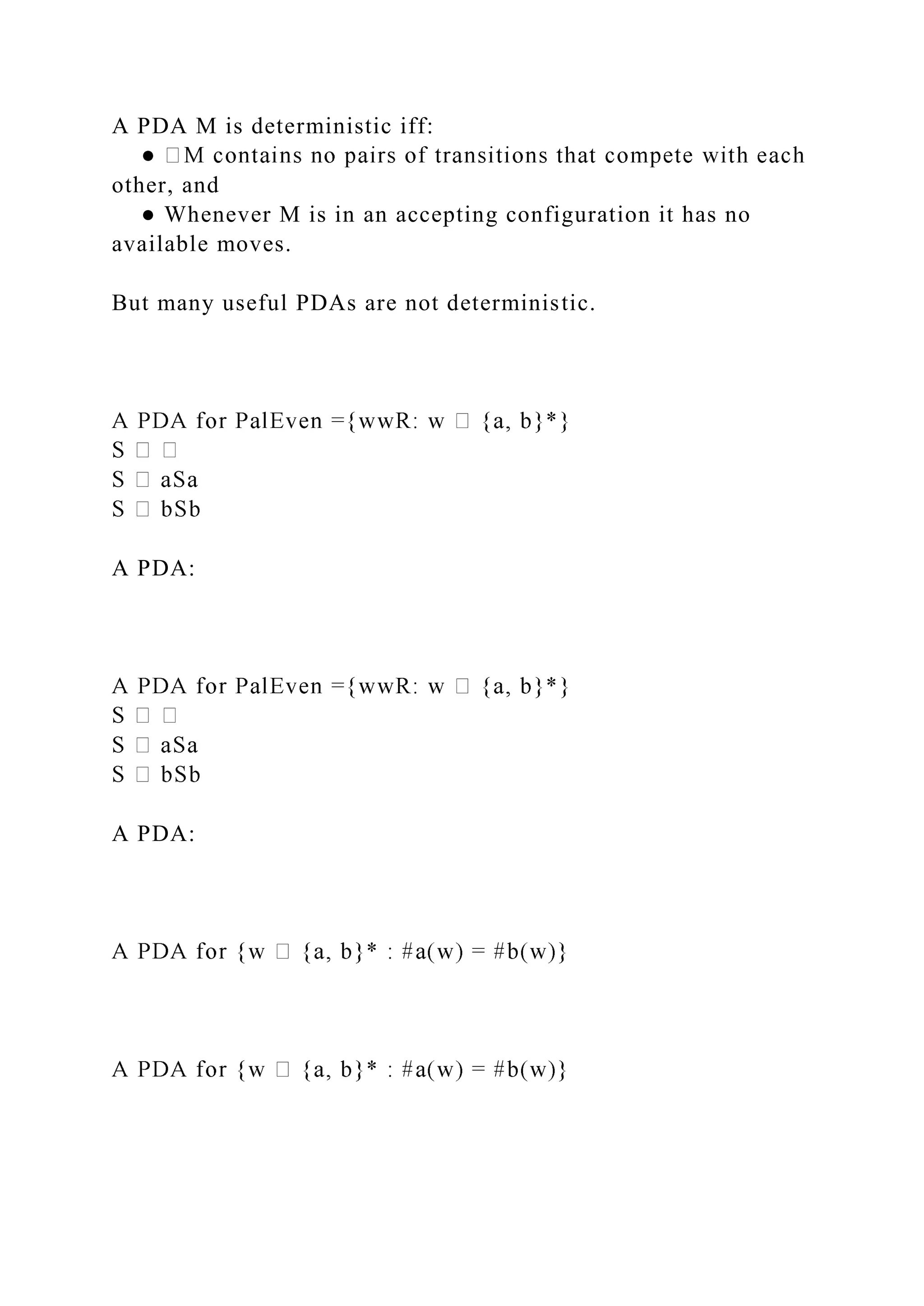 A PDA M is deterministic iff:
other, and
● Whenever M is in an accepting configuration it has no
available moves.
But many useful PDAs are not deterministic.
A PDA:
A PDA:
 