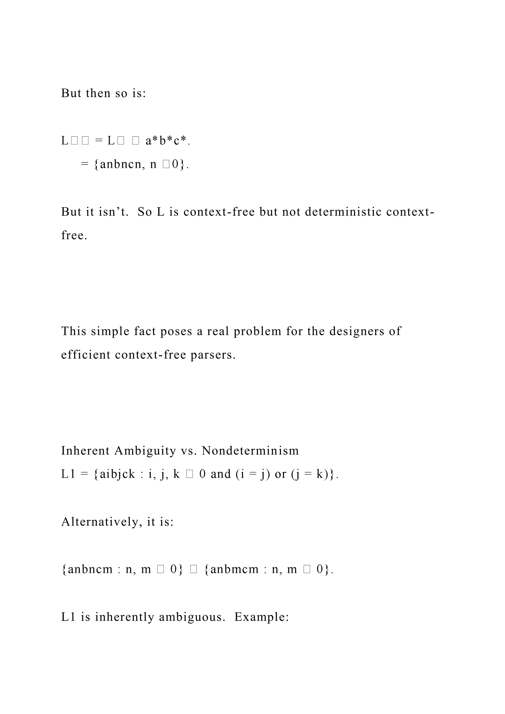 But then so is:
But it isn’t. So L is context-free but not deterministic context-
free.
This simple fact poses a real problem for the designers of
efficient context-free parsers.
Inherent Ambiguity vs. Nondeterminism
Alternatively, it is:
L1 is inherently ambiguous. Example:
 