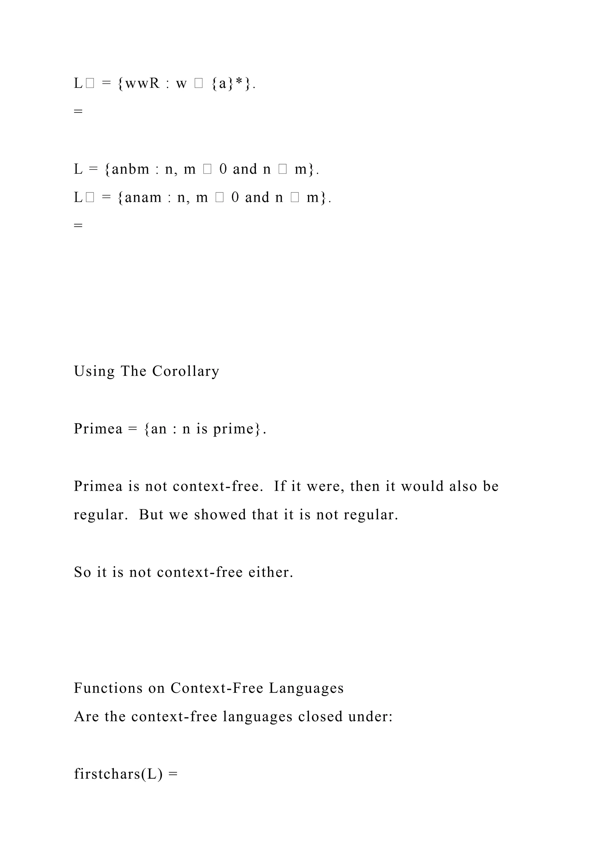=
=
Using The Corollary
Primea = {an : n is prime}.
Primea is not context-free. If it were, then it would also be
regular. But we showed that it is not regular.
So it is not context-free either.
Functions on Context-Free Languages
Are the context-free languages closed under:
firstchars(L) =
 