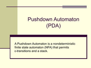 Pushdown Automaton
(PDA)
A Pushdown Automaton is a nondeterministic
finite state automaton (NFA) that permits
ε-transitions and a stack.
 