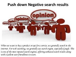 Push down Negative search results
When we want to buy a product or opt for a service, we generally search in the
internet. For web searching, we generally use search engine, especially Google. This
is one of the most reputed search engines, offering unbiased search results along
with excellent user-friendliness to users.
 