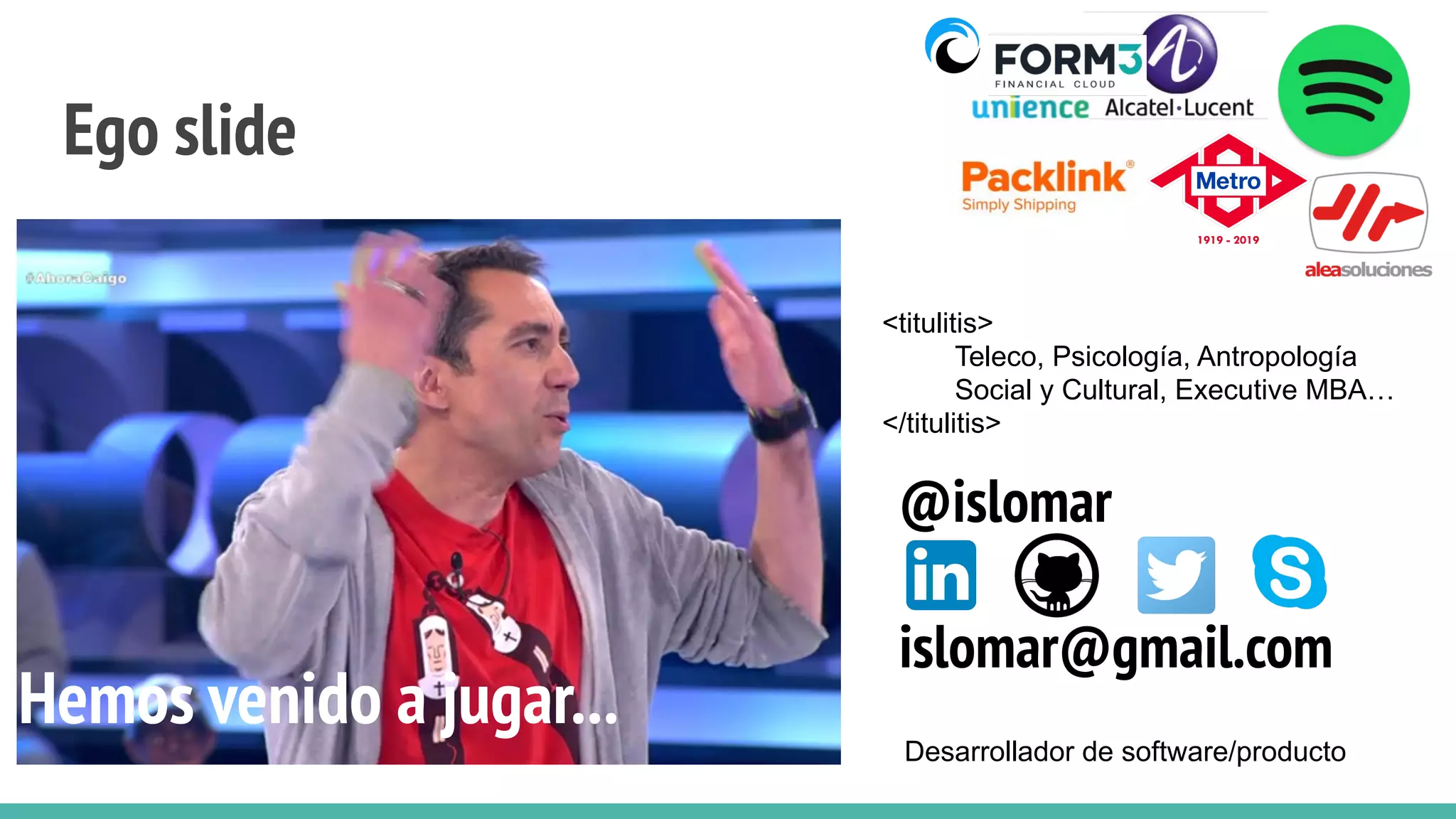 Ego slide
Hemos venido a jugar...
Desarrollador de software/producto
@islomar
islomar@gmail.com
<titulitis>
Teleco, Psicología, Antropología
Social y Cultural, Executive MBA…
</titulitis>
 