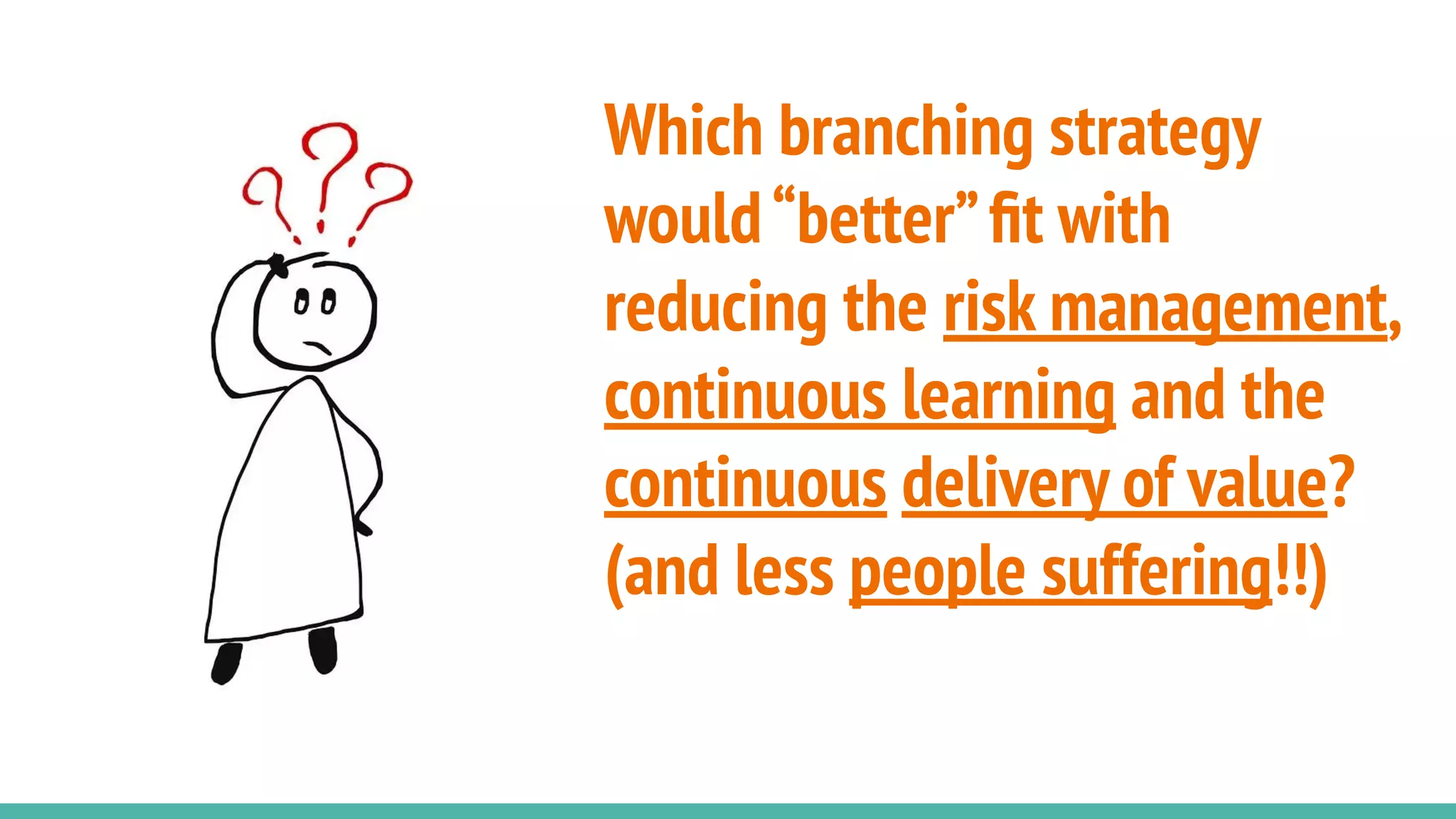 Which branching strategy
would“better”ﬁt with
reducing the risk management,
continuous learning and the
continuous delivery of value?
(and less people suffering!!)
 