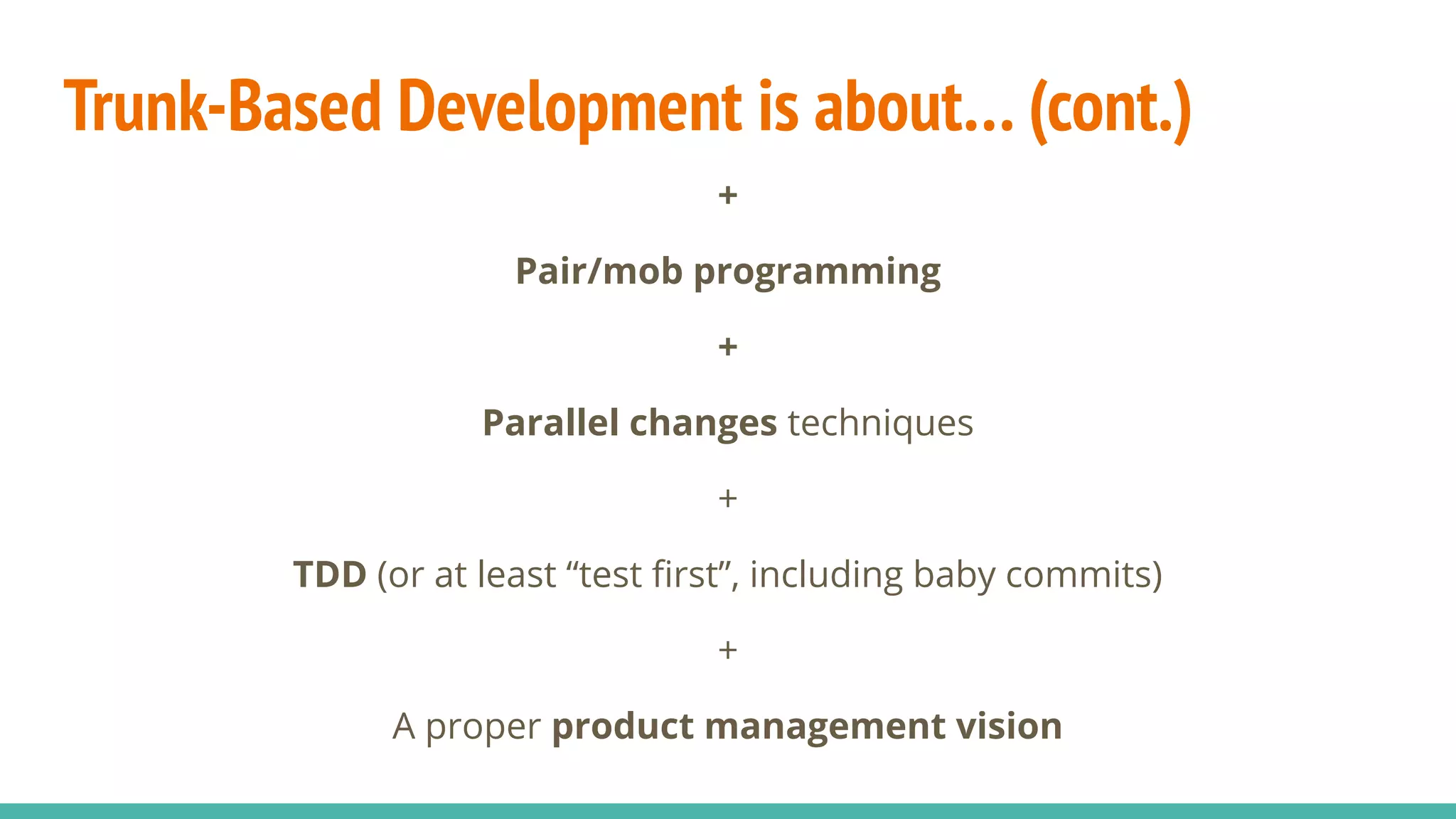 Trunk-Based Development is about… (cont.)
+
Pair/mob programming
+
Parallel changes techniques
+
TDD (or at least “test ﬁrst”, including baby commits)
+
A proper product management vision
 