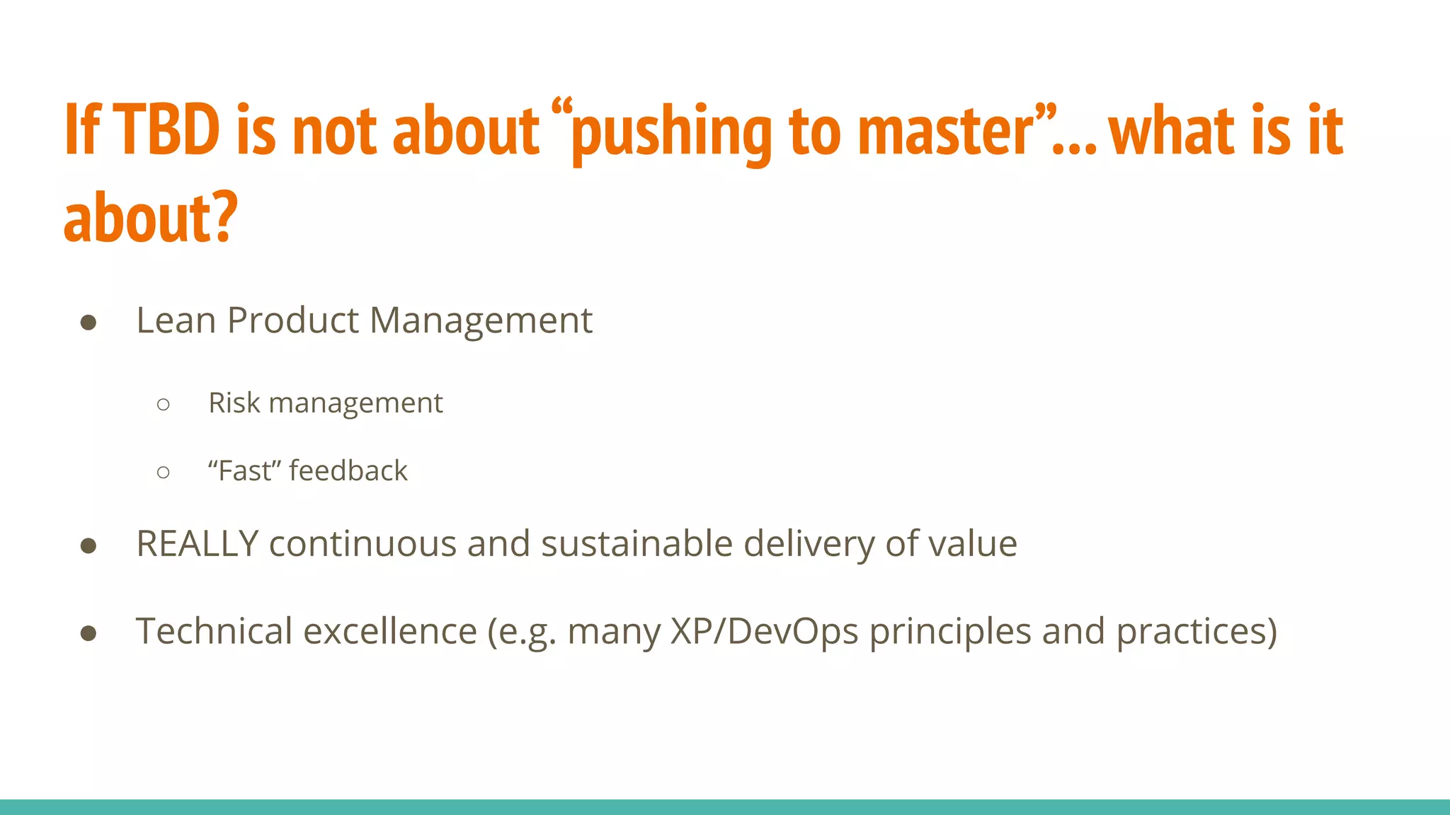 If TBD is not about“pushing to master”...what is it
about?
● Lean Product Management
○ Risk management
○ “Fast” feedback
● REALLY continuous and sustainable delivery of value
● Technical excellence (e.g. many XP/DevOps principles and practices)
 