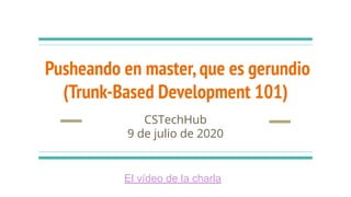 Pusheando en master,que es gerundio
(Trunk-Based Development 101)
CSTechHub
9 de julio de 2020
El vídeo de la charla
 