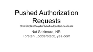 Pushed Authorization
Requests
https://tools.ietf.org/html/draft-lodderstedt-oauth-par
Nat Sakimura, NRI
Torsten Lodderstedt, yes.com
 