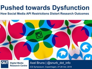 @qutdmrc
iCS Symposium, Copenhagen, 27-28 Oct. 2018
Axel Bruns | @snurb_dot_info
Pushed towards Dysfunction
How Social Media API Restrictions Distort Research Outcomes
 