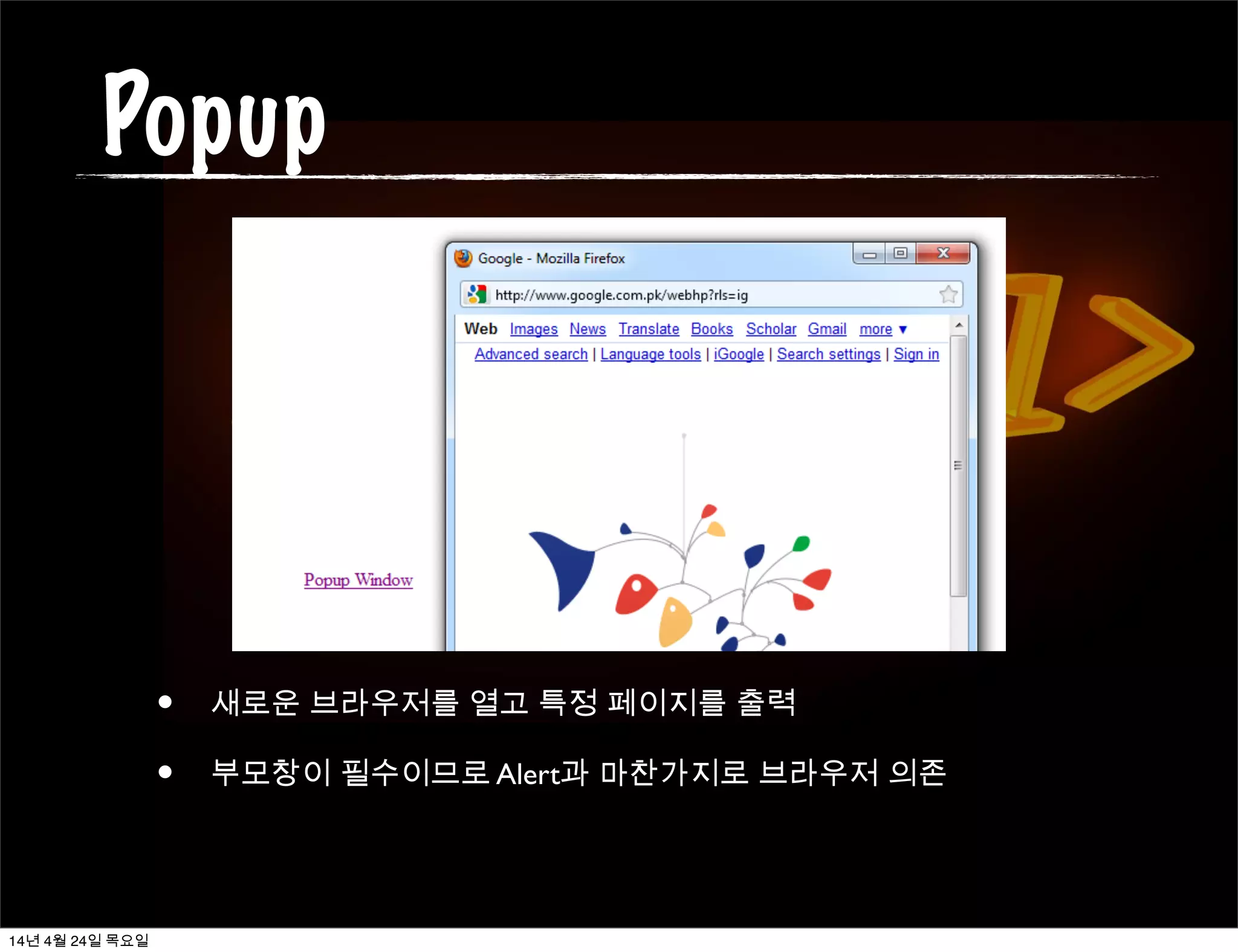 Popup
• 새로운 브라우저를 열고 특정 페이지를 출력
• 부모창이 필수이므로 Alert과 마찬가지로 브라우저 의존
14년 4월 24일 목요일
 