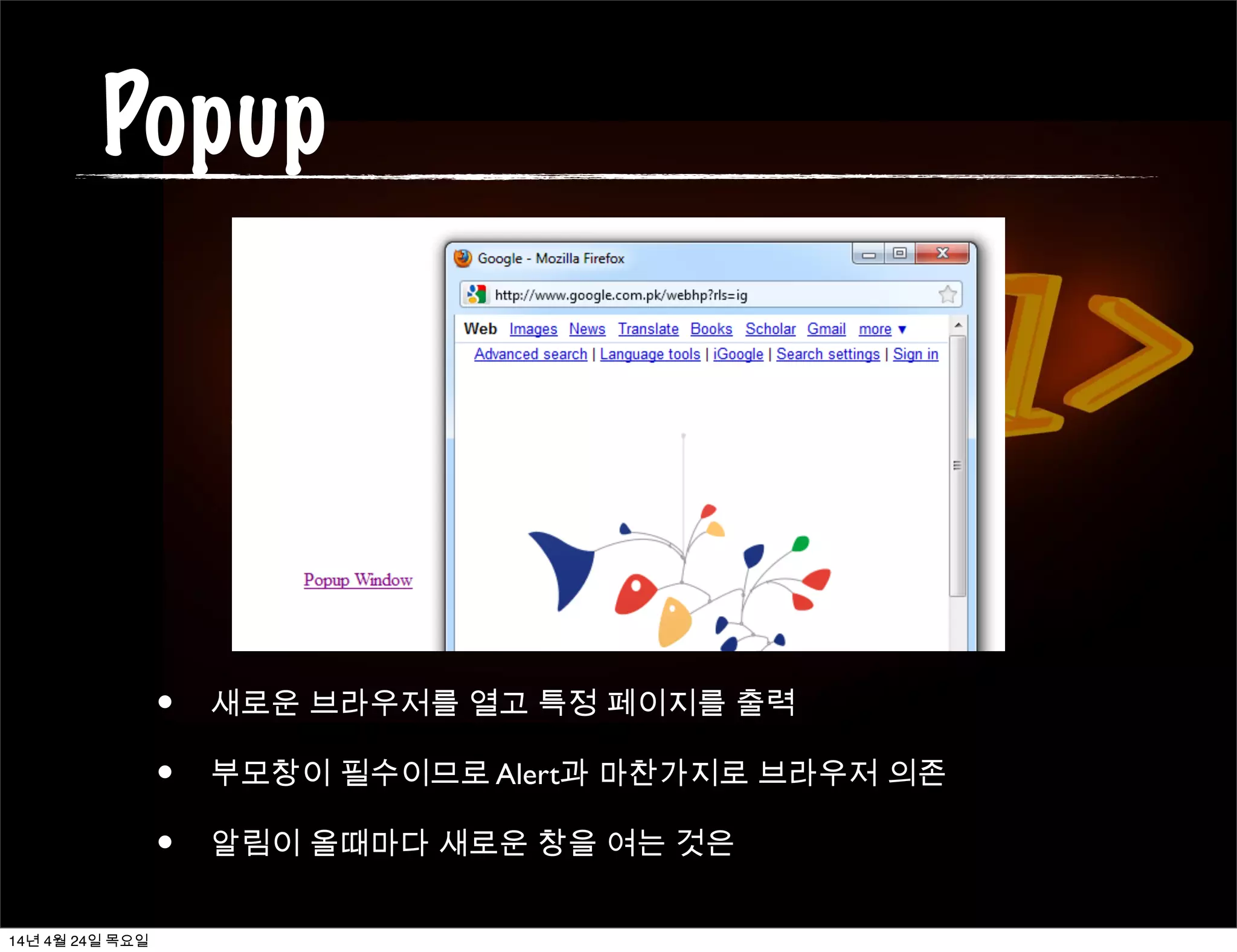 Popup
• 새로운 브라우저를 열고 특정 페이지를 출력
• 부모창이 필수이므로 Alert과 마찬가지로 브라우저 의존
• 알림이 올때마다 새로운 창을 여는 것은
14년 4월 24일 목요일
 