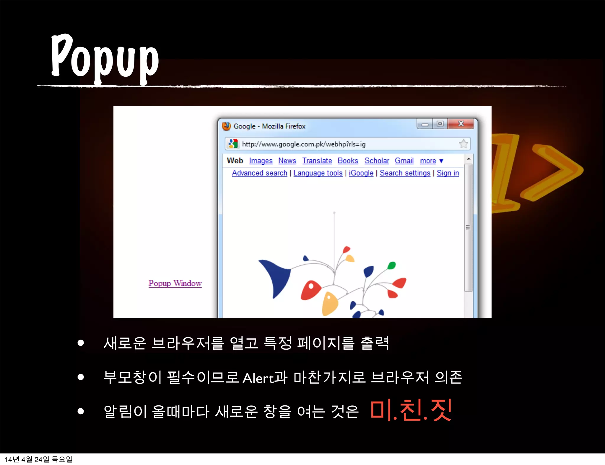 Popup
• 새로운 브라우저를 열고 특정 페이지를 출력
• 부모창이 필수이므로 Alert과 마찬가지로 브라우저 의존
• 알림이 올때마다 새로운 창을 여는 것은 미.친.짓
14년 4월 24일 목요일
 