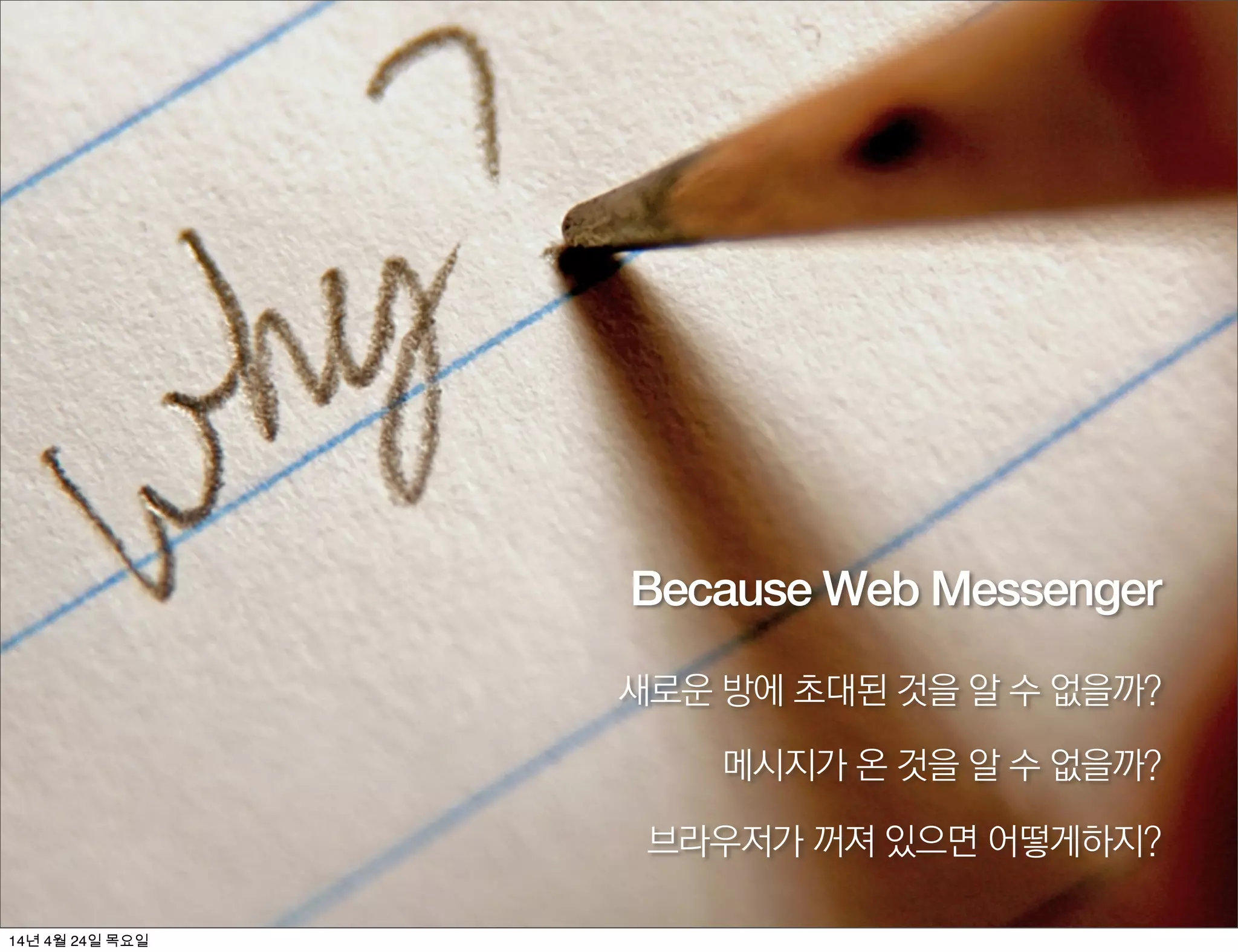 Because Web Messenger
새로운 방에 초대된 것을 알 수 없을까?
메시지가 온 것을 알 수 없을까?
브라우저가 꺼져 있으면 어떻게하지?
14년 4월 24일 목요일
 