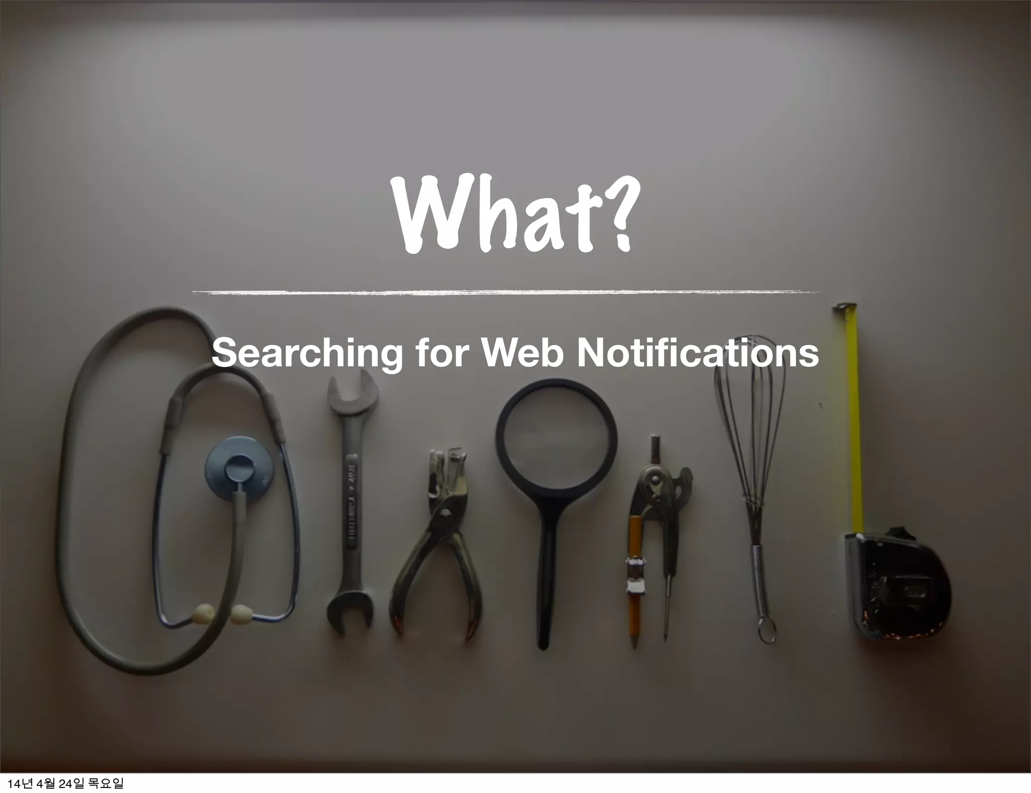 What?
Searching for Web Notifications
14년 4월 24일 목요일
 
