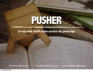 NHN Technology Services FrontEnd Development Team Ji-Tae, Kim(jitae.kim@nhn.com)
PUSHER
Create web notification service via javascript
NHN Technology Services FrontEnd Development Team Ji-Tae, Kim(jitae.kim@nhn.com)
14년 4월 24일 목요일
 