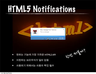 HTML5 Notifications
• 원하는 기능에 가장 가까운 HTML5 API
• 지원하는 브라우저가 얼마 없음
• 사용하기 위해서는 사용자 확인 필수
한번	
 