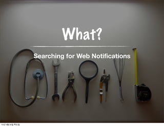 What?
Searching for Web Notifications
14년 4월 24일 목요일
 