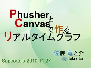 Phusherと
  Canvas 作る
        で
リアルタイムグラフ
                        佐藤 竜之介
                         @tricknotes
Sapporo.js-2010.11.27
 