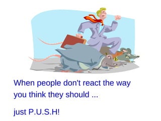 When people don't react the way you think they should ...  just P.U.S.H!   